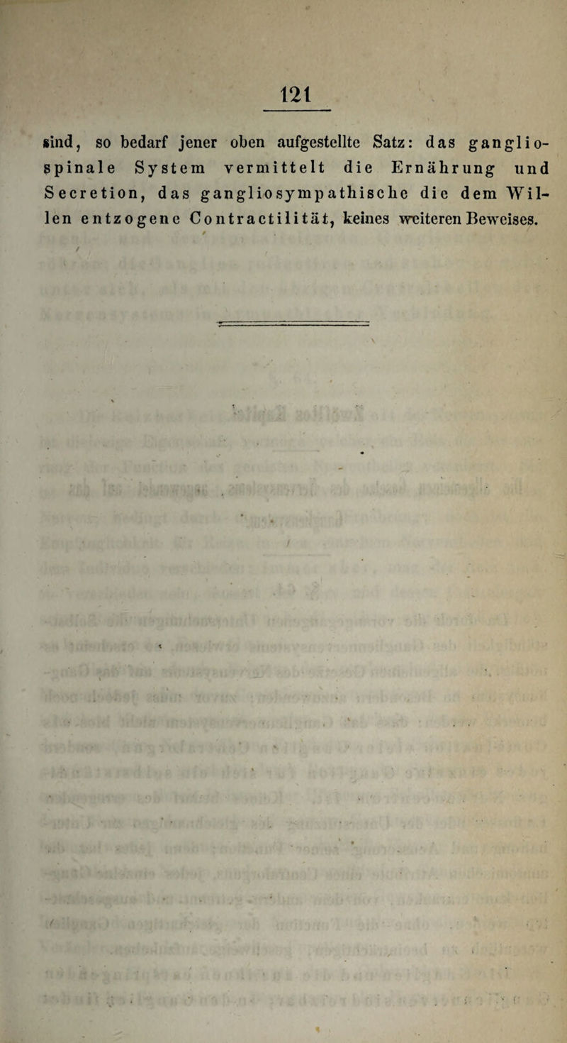 > sind, so bedarf jener oben aufgestellte Satz: das ganglio- spinale System vermittelt die Ernährung und Secretion, das gangliosymp atliisclie die dem Wil¬ len entzogene Contractilität, keines weiteren Beweises. § / /