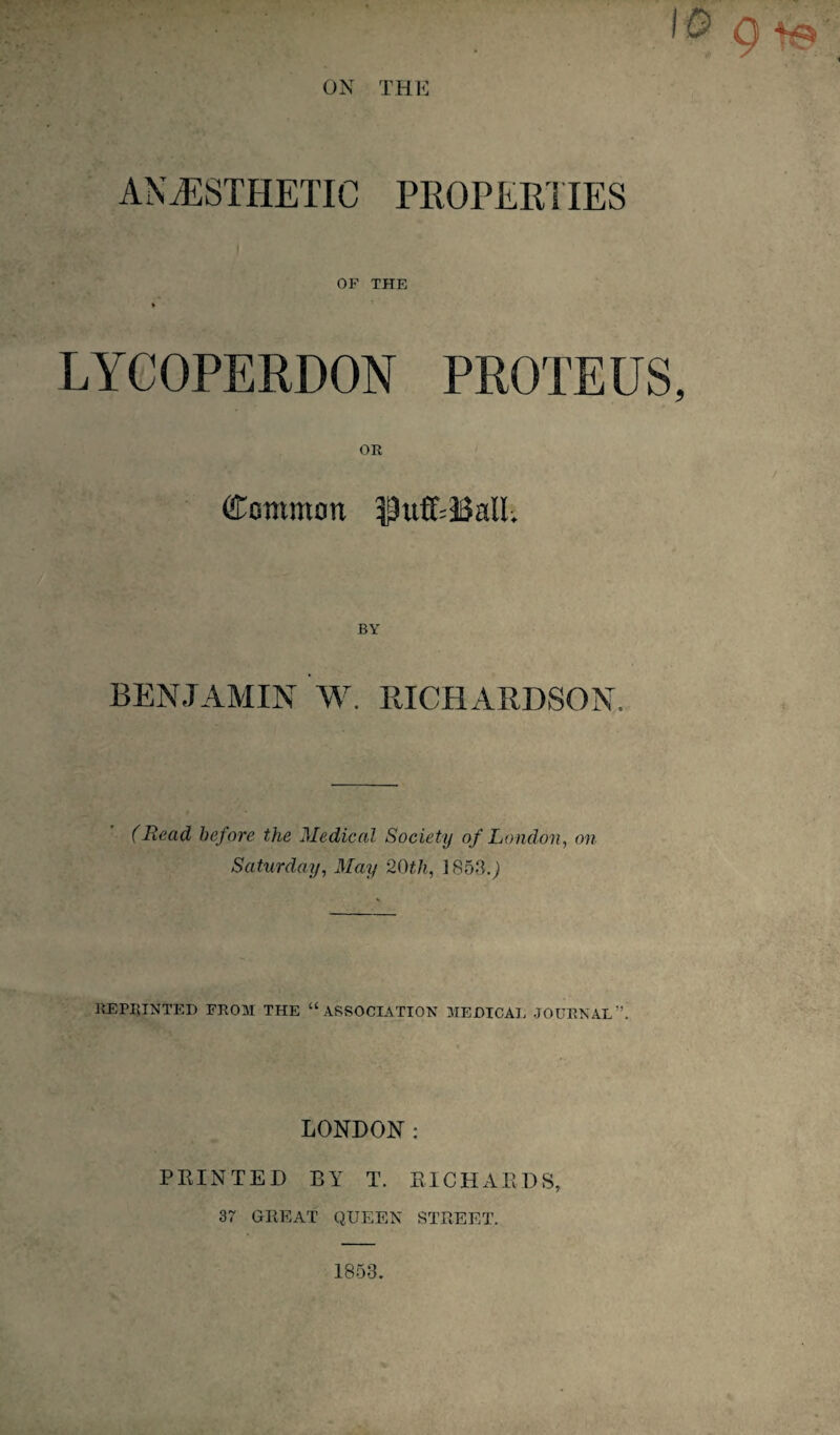 ON THE ANAESTHETIC PROPERTIES OF THE * LYCOPERDON PROTEUS, OR Common |3ufT=BalI; BY BENJAMIN W. RICHARDSON. (Read before the Medical Society of London, on Saturday, May 20th, 1853.J REPRINTED FROM THE “ASSOCIATION MEDICAL JOURNAL. LONDON: PRINTED BY T. RICHARDS, 37 GREAT QUEEN STREET. 1853.