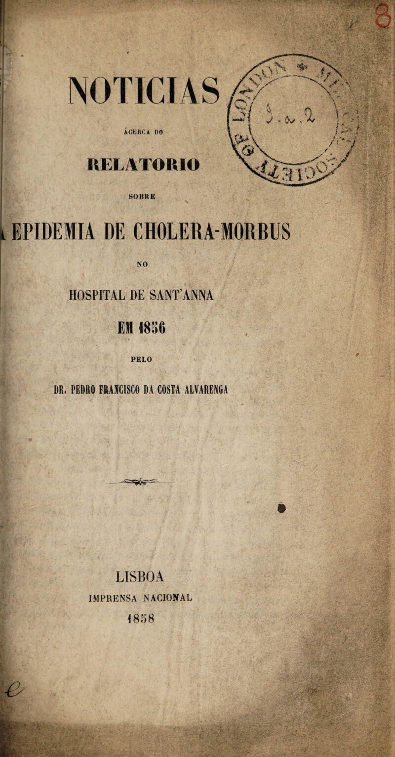 NOTICIAS ACERCA RO RELATORIO SOBRE EPIDEMIA DE CHOLERA-MORBUS HOSPITAL DE SANT’ANNA EM 1856 PELO DR. PEDRO FRANCISCO DA COSTA ALVARENGA » LISBOA IMPRENSA NACIONAL