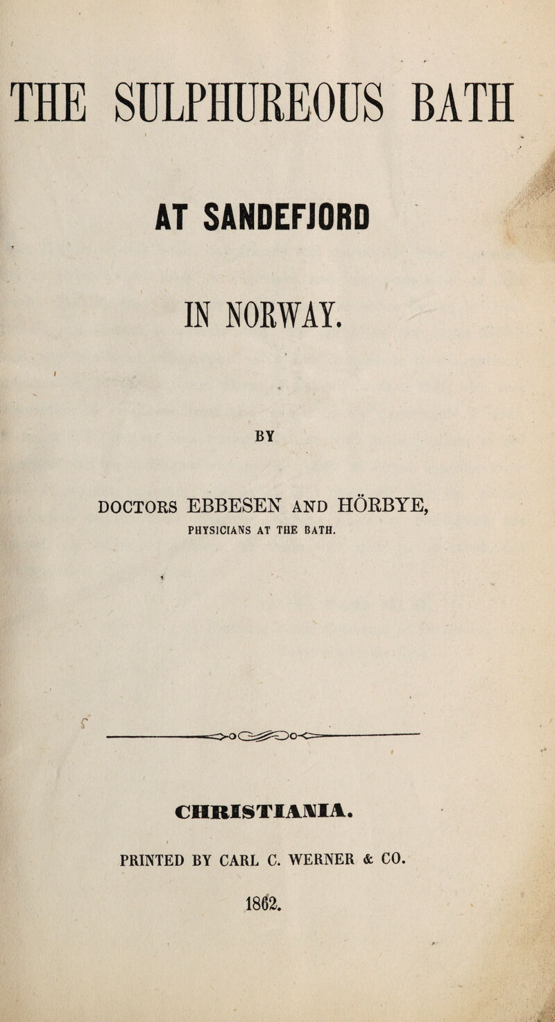 THE SULPHUREOUS BATH r AT SANDEFJORD f IN NORWAY. I •h. BY DOCTORS EBBESEN AND HORBYE, PHYSICIANS AT THE BATH. CHRISTIANIA. < PRINTED BY CARL C. WERNER & CO. 1862.