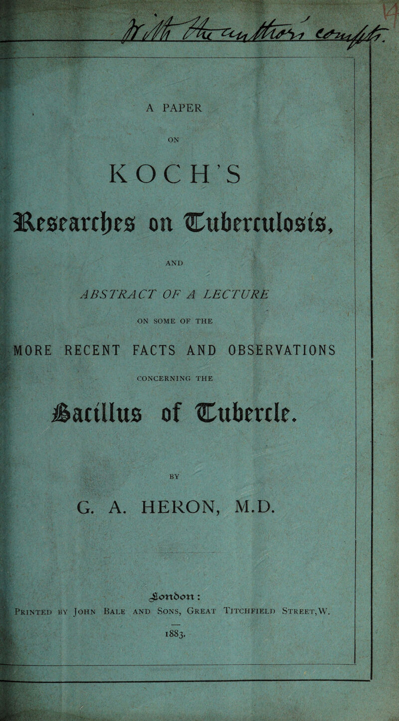 A PAPER ON KOCH’S 3&marcbes on Cuberculosts, AND ABSTRACT OF A LECTURE ON SOME OF THE MORE RECENT FACTS AND OBSERVATIONS CONCERNING THE actllus of Cubertle* BY G. A. HERON, M.D. London: Printed by John Bale and Sons, Great Titchfield Street,W. 1883.