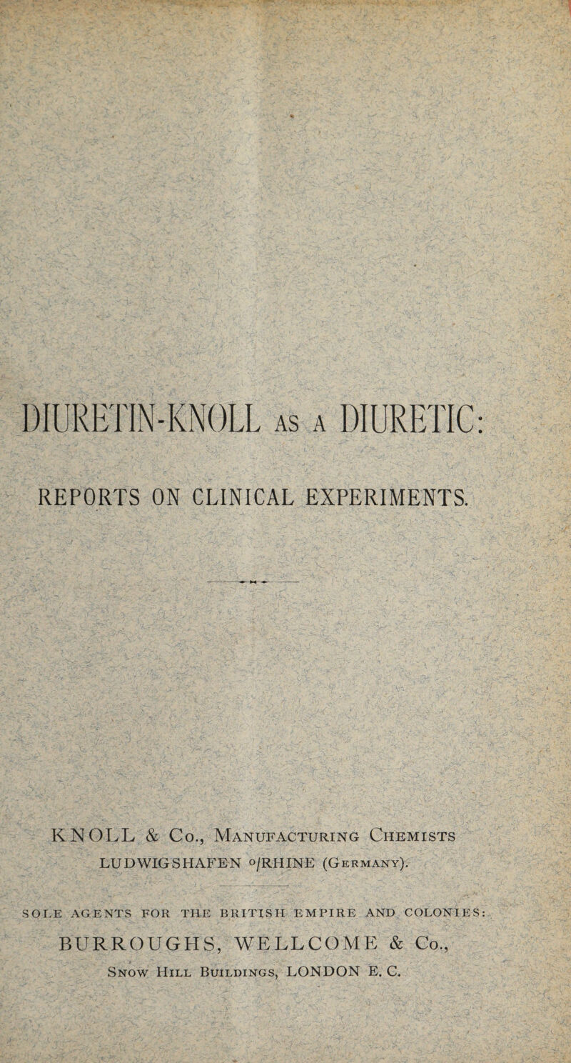 DIURETIN-KNOLL as a DIURETIC: REPORTS ON CLINICAL EXPERIMENTS. KNOLL & Co., Manufacturing Chemists LUDWIG SHAKEN o/rhINE (Germany). SOLE AGENTS FOR THE BRITISH EMPIRE AND COLONIES: BURROUGHS, WELLCOME & Co., Snow Hill Buildings, LONDON E. C.