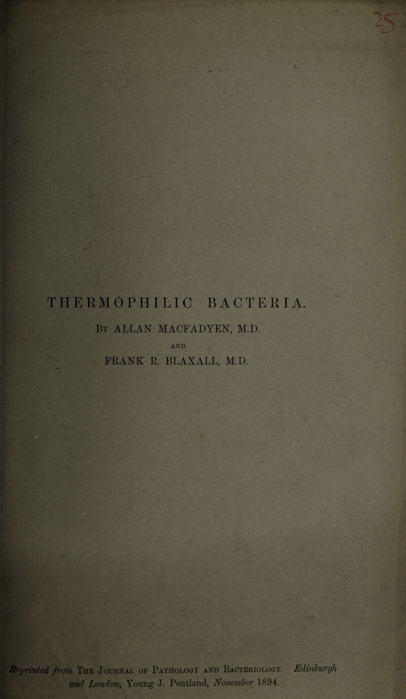 THERMOPHILIC BACTERIA. By ALLAN MACFADYEN, M.D. AND FRANK R. BLAXALL, M.D. Reprinted from The Journal of Pathology and Bacteriology. Edinburgh and London, Young J. Pentland, November 1894.