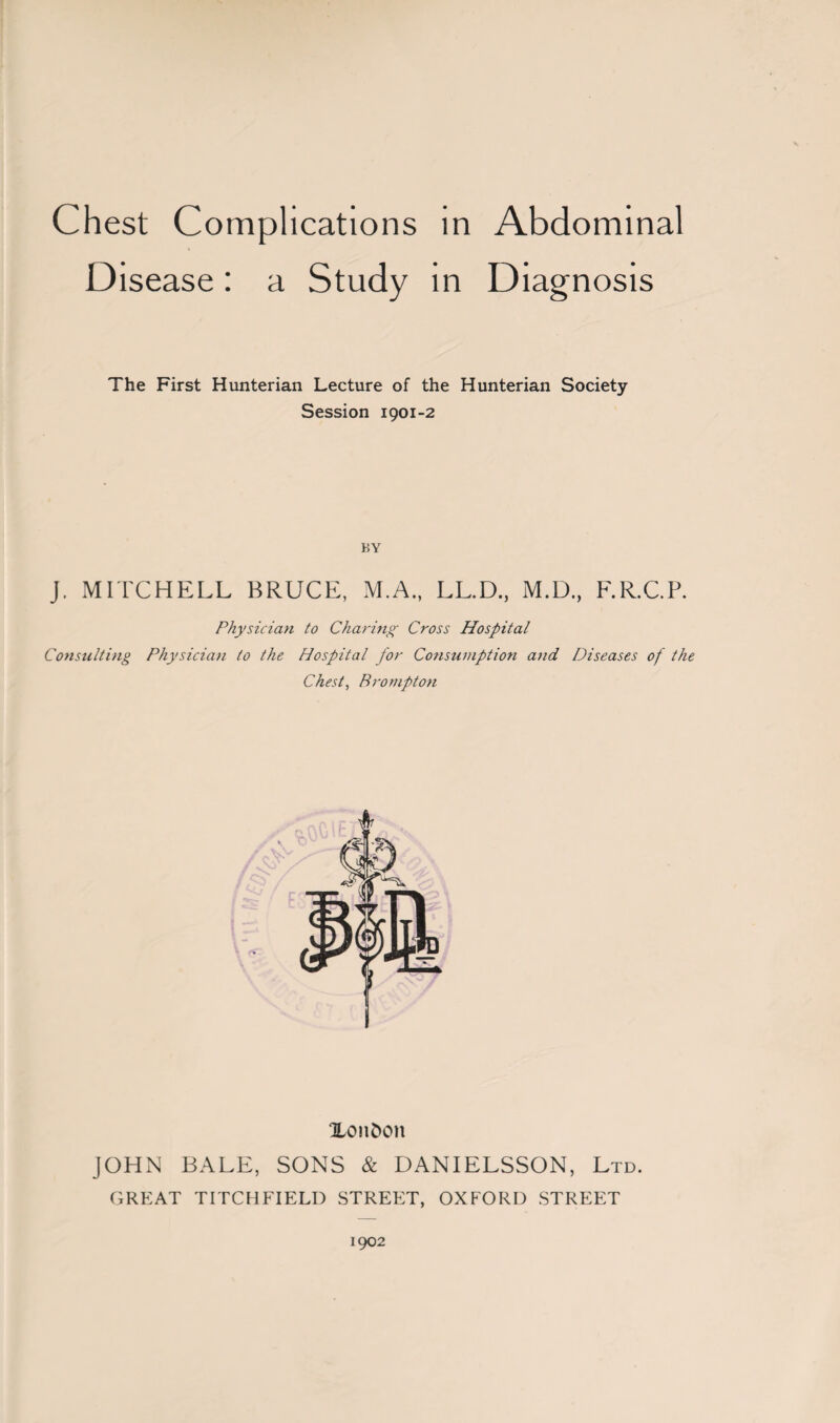 Disease: a Study in Diagnosis The First Hunterian Lecture of the Hunterian Society Session 1901-2 BY J. MITCHELL BRUCE, M.A., LL.D., M.D., F.R.C.P. Physician to Charing Cross Hospital Consulting Physician to the Hospital for Consumption and Diseases of the Chest, Brompton Herndon JOHN BALE, SONS & DANIELSSON, Ltd. GREAT TITCHFIELD STREET, OXFORD STREET 1902