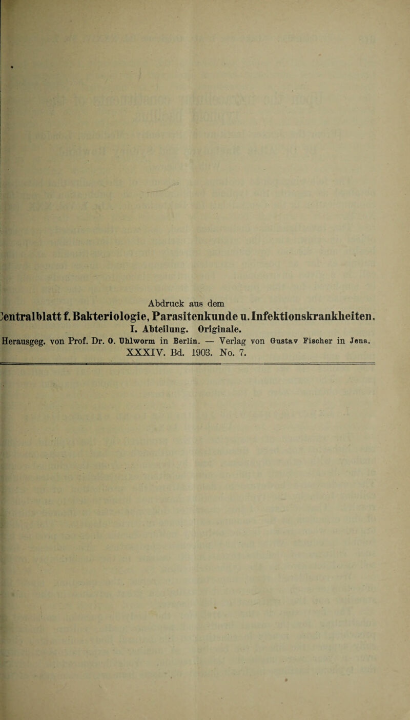 r ^ Abdruck aus dem entralblatt f. Bakteriologie, Parasitenkunde u.Infektionskranklieiteii. I. Abteilung. Originate. Herausgeg. von Prof. Dr. 0. Uhlworm in Berlin. — Verlag von Gustav Fischer in Jena. XXXIV. Bd. 1903. No. 7.
