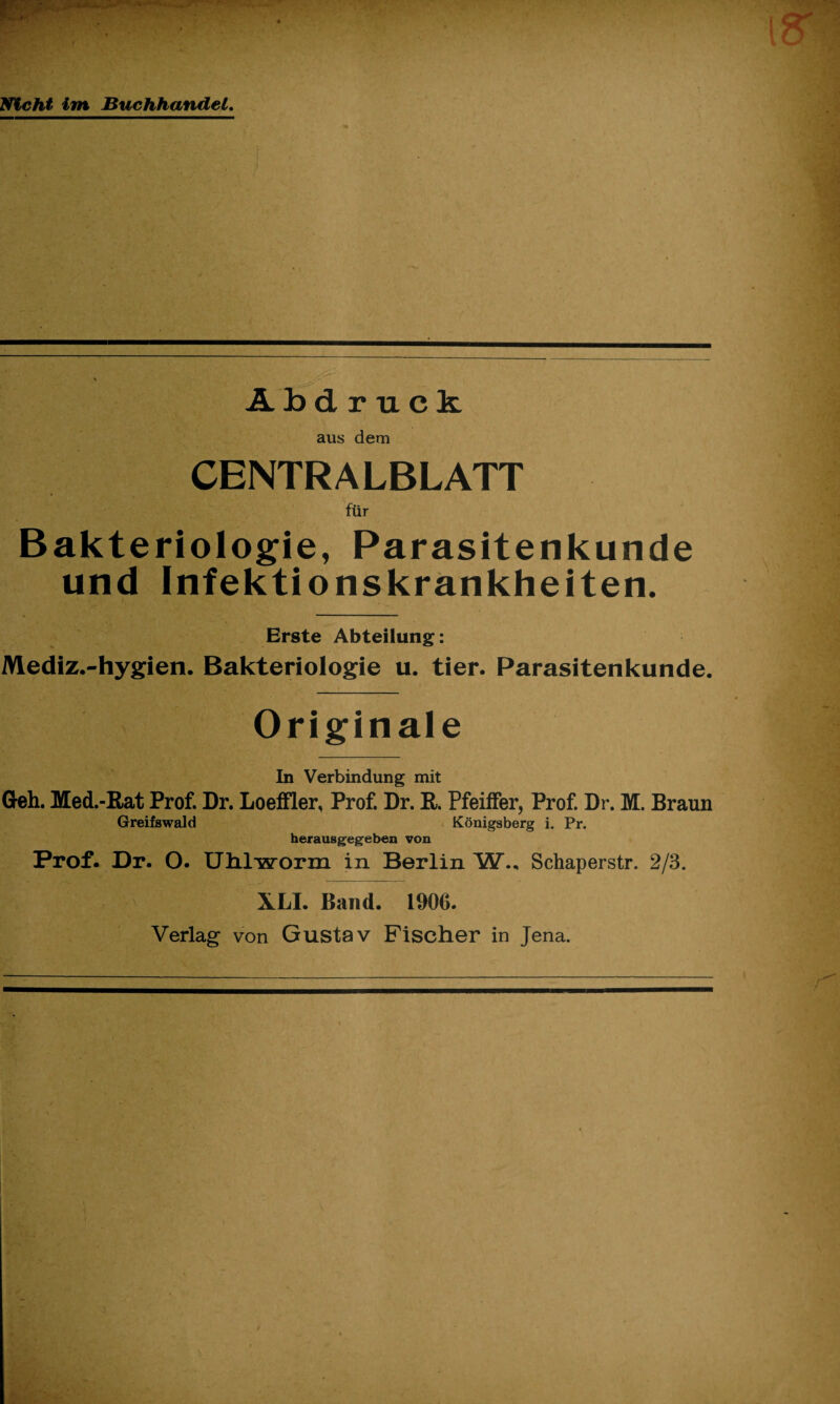 Nicht im Buchhandel. Abdruck aus dem CENTRALBLATT für Bakteriologie, Parasitenkunde und Infektionskrankheiten. Erste Abteilung: Mediz.-hygien. Bakteriologie u. tier. Parasitenkunde. Originale In Verbindung mit Geh. Med.-Rat Prof. Dr. Loeffler, Prof. Dr. R. Pfeiffer, Prof. Dr. M. Braun Greifswald Königsberg i. Pr. herausgegeben von Prof. Dr. O. Uhlworm in Berlin W.. Schaperstr. 2/3. XLI. Band. 1900. Verlag von Gustav Fischer in Jena.