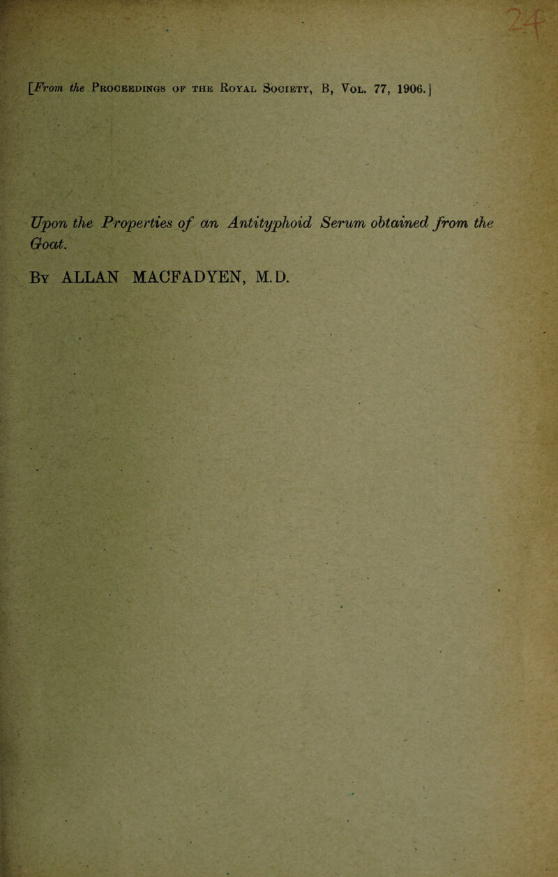 Upon the Properties of an Antityphoid Serum obtained from the Goat. . By ALLAN MACFADYEN, M.D.