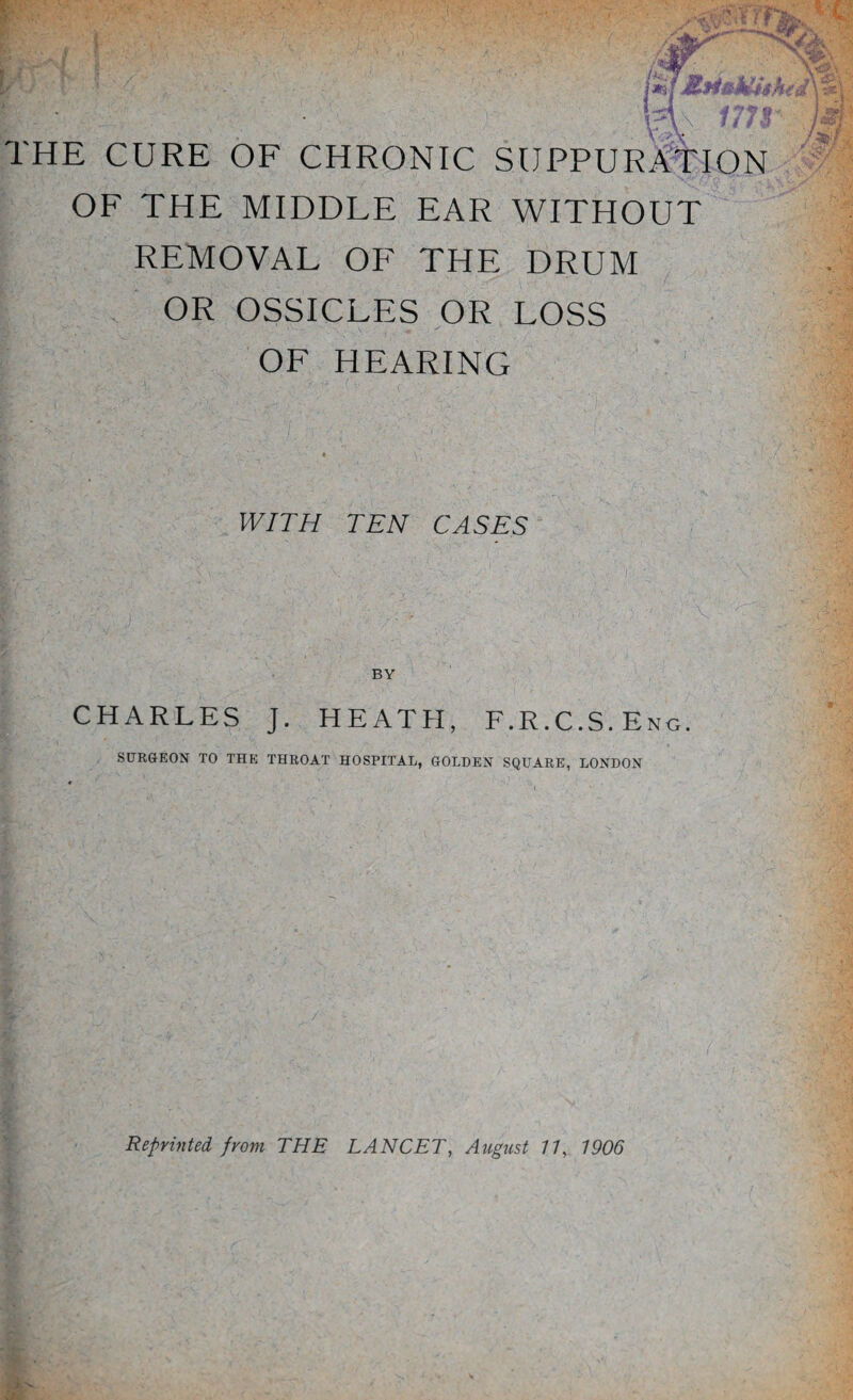 OF THE MIDDLE EAR WITHOUT REMOVAL OF THE DRUM OR OSSICLES OR LOSS OF HEARING WITH TEN CASES \ BY CHARLES J. HEATH, F.R.C.S.Eng. SURGEON TO THE THROAT HOSPITAL, GOLDEN SQUARE, LONDON