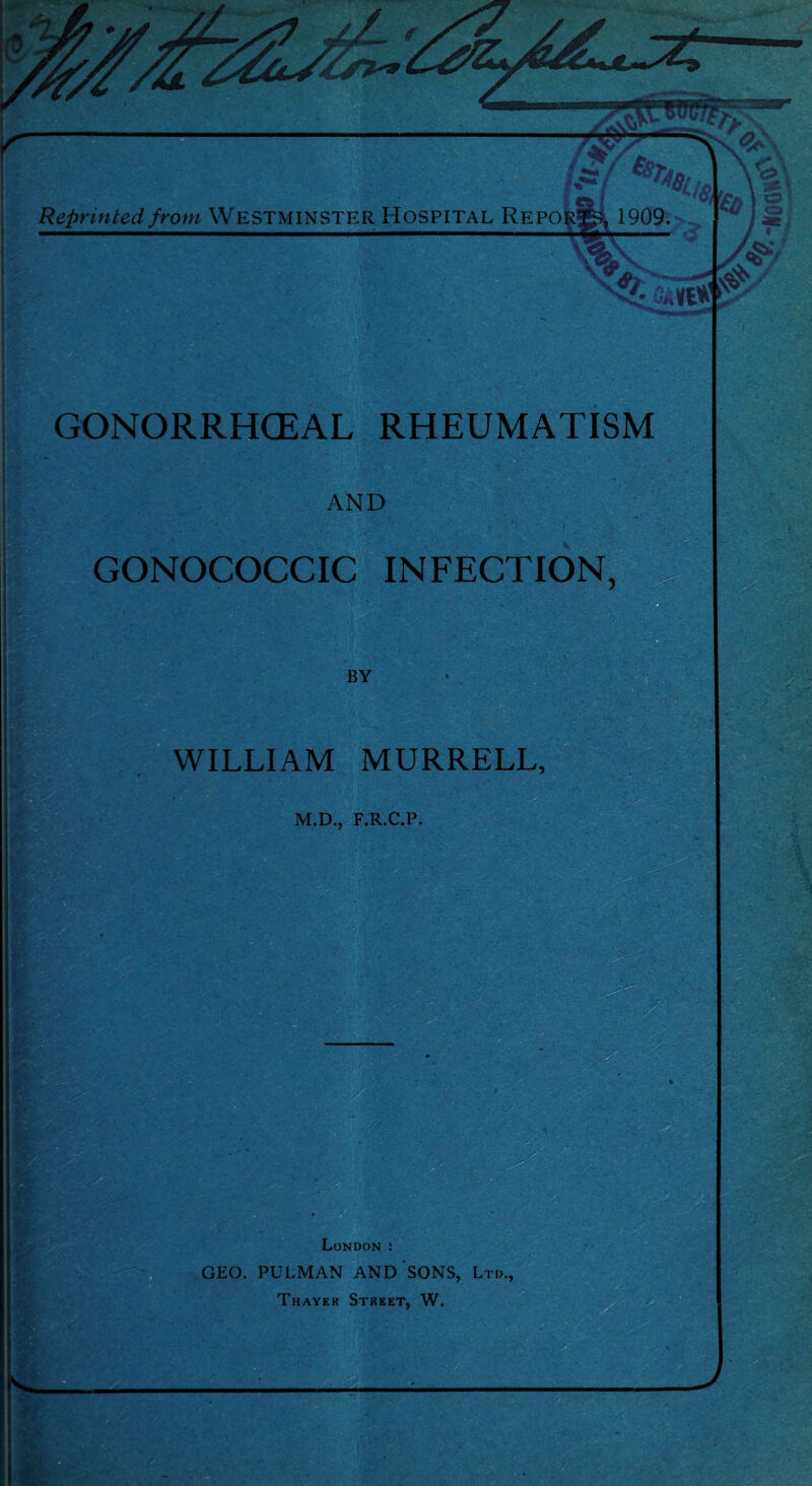 Reprinted from WESTMINSTER HOSPITAL Repoi 1909. GONORRHOEAL RHEUMATISM AND GONOCOCCIC INFECTION BY WILLIAM MURRELL, M.D., F.R.C.P. London GEO. PULMAN AND SONS, Ltd., Thayer Street, W. W: -n