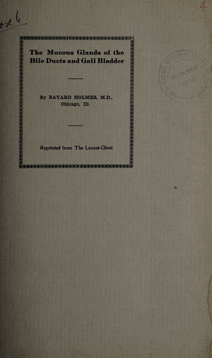 4 The Mucous Glands of the Bile Ducts and Gall Bladder By BAYARD HOLMES, M.D., Chicago, Ill. Reprinted from The Lancet-Clinic