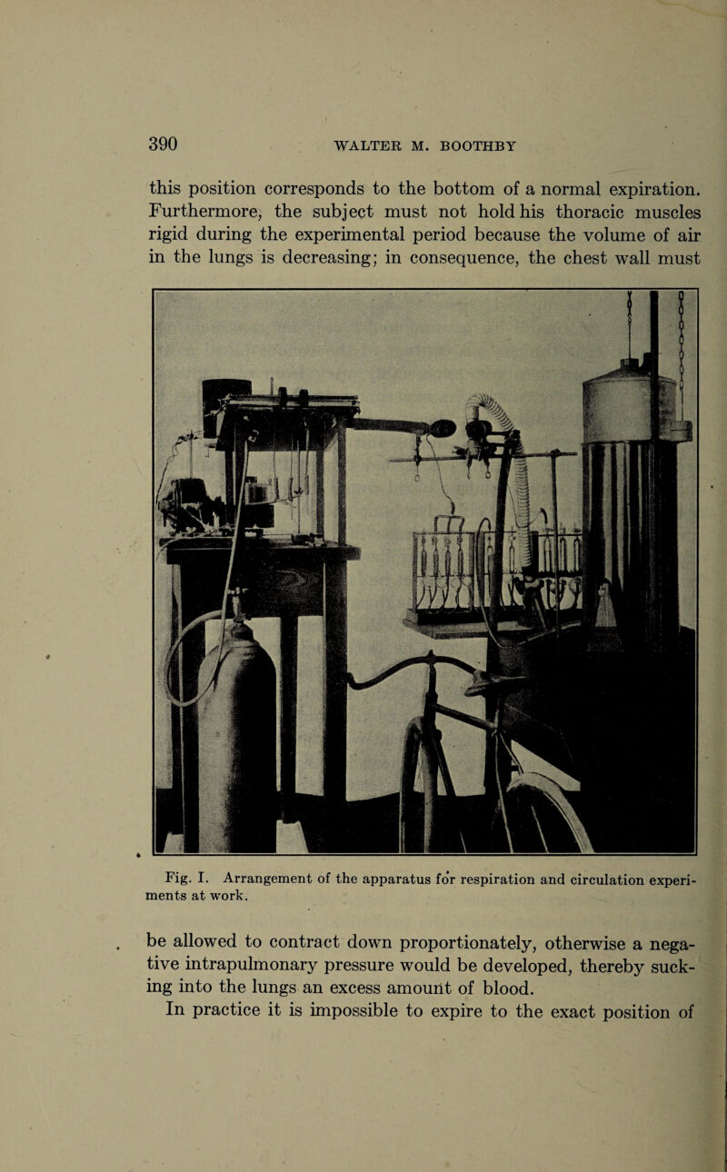 this position corresponds to the bottom of a normal expiration. Furthermore, the subject must not hold his thoracic muscles rigid during the experimental period because the volume of air in the lungs is decreasing; in consequence, the chest wall must Fig. I. Arrangement of the apparatus for respiration and circulation experi¬ ments at work. * be allowed to contract down proportionately, otherwise a nega¬ tive intrapulmonary pressure would be developed, thereby suck¬ ing into the lungs an excess amount of blood. In practice it is impossible to expire to the exact position of