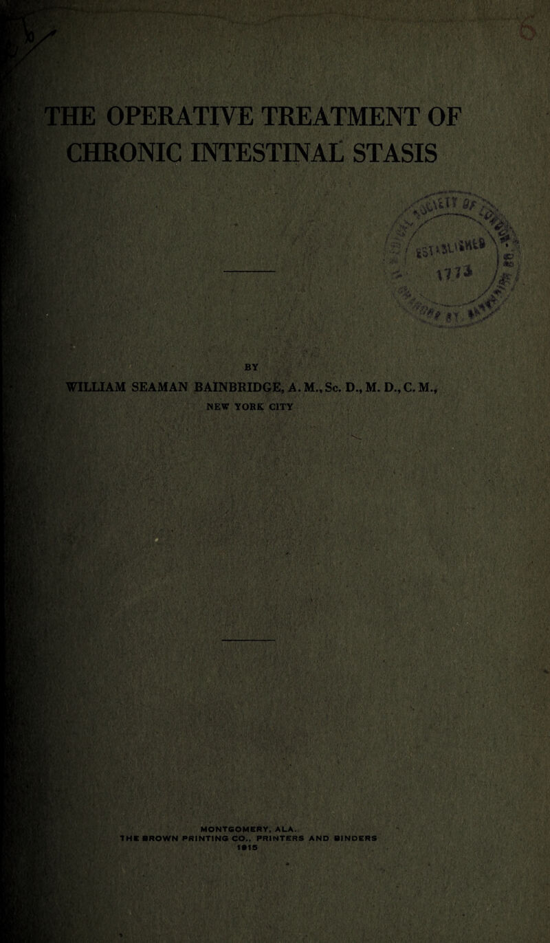 THE OPERATIVE TREATMENT OF CHRONIC INTESTINAL STASIS WILLIAM SEAMAN BAINBRIDGE, A. M., Sc. D., M. D., C. M., ncv vmur mv