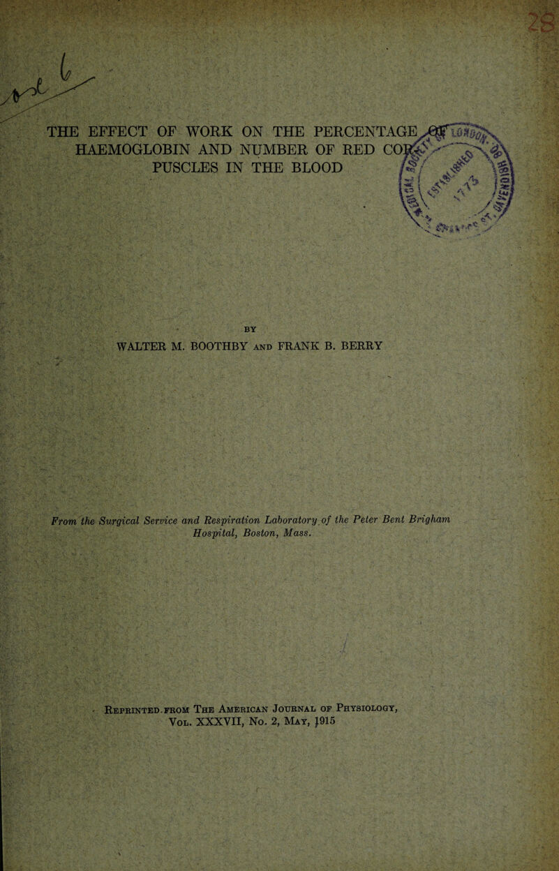 THE EFFECT OF WORK ON THE PERCENTAGE. HAEMOGLOBIN AND NUMBER OF RED COHjp PUSCLES IN THE BLOOD M' BY WALTER M. BOOTHBY and FRANK B. BERRY From the Surgical Service and Respiration Laboratory of the Peter Bent Brigham Hospital, Boston, Mass. ' Reprinted-prom The American Journal op Physiology, Yol. XXXVII, No. 2, May, J915