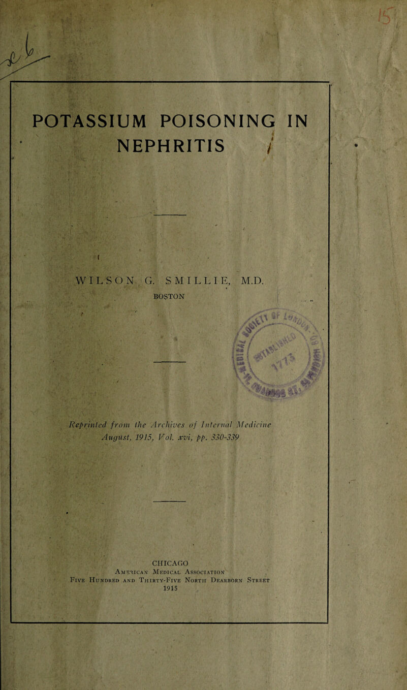 POTASSIUM POISONING IN NEPHRITIS / ( WILSON G. SMILLIE, M.D. BOSTON 9 % / M / t • ! «•***» ^ 4Ja\ ■ ; 53 1 *■?)’ •Mi' tfN ' M Vw- ■ $4? Reprinted from the Archives of Internal Medicine August, 1915, Vol, xvi, pp. 330-339 CHICAGO American Medical Association Five Hundred and Thirty-Five North Dearborn Street 1915
