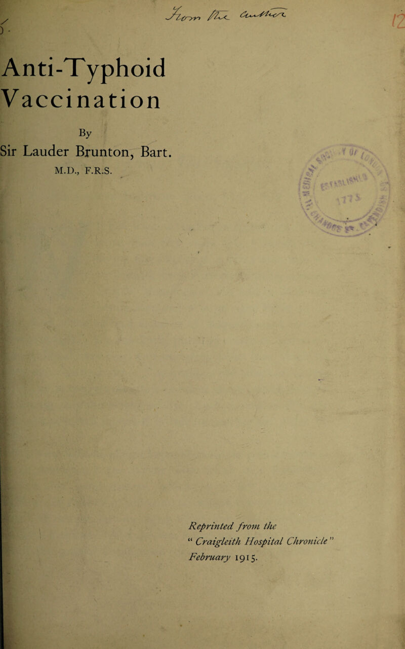 ) - Anti-Typhoid V accination By Sir Lauder Brunton, Bart. M.D., F.R.S. Reprinted from the “ Craigleith Hospital Chronicle ” February 1915.