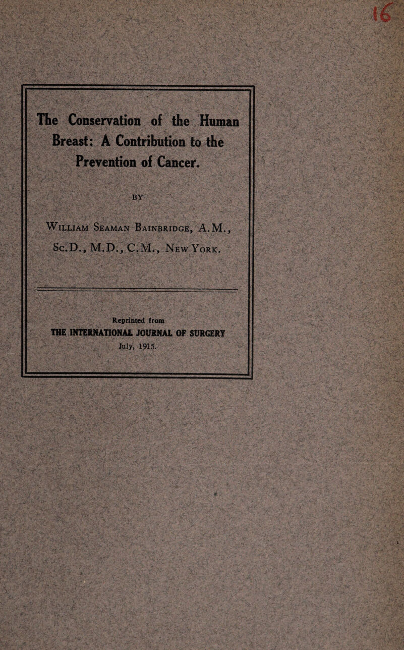 The Conservation of the Human Breast: A Contribution to the Prevention of Cancer. 'H William Seaman Bainbridge, A.M., Sc.D., M.D., C.M., New York. Reprinted from THE INTERNATIONAL JOURNAL OF SURGERY July, 1915.