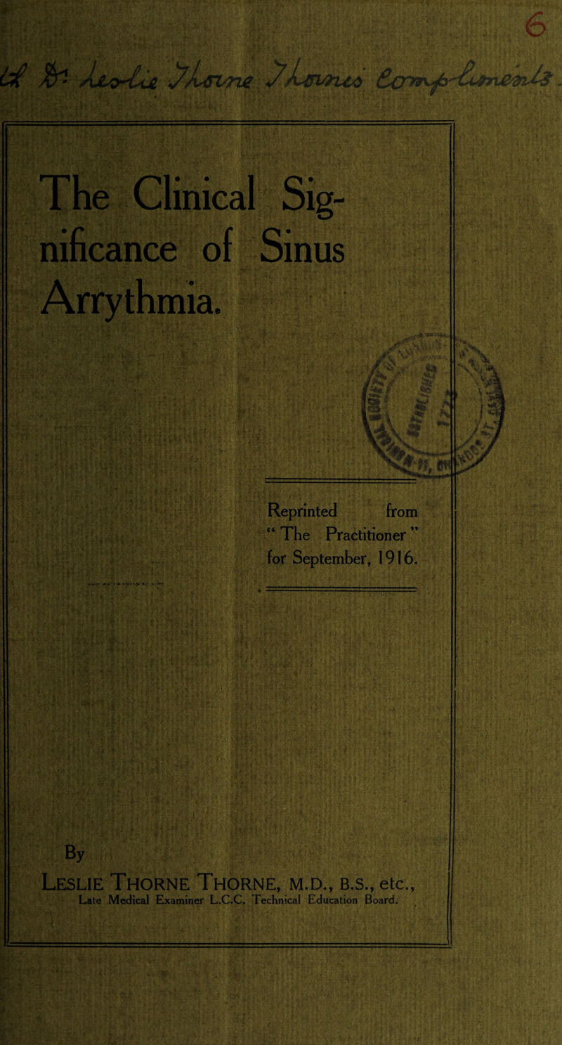 / u The Clinical Sig¬ nificance of Sinus mia e V: i;' - • ■ **; P#H- ,jm mn-. l¥r '-‘.'vl/#L t®® •' t'* ip-\3 'ir t- •JfrMi'- ‘Ha-fv Reprinted from “ The Practitioner ” for September, 1916. wl f*v*. • - ■ : . . -A . IP', *5i?f c'%? ;•• , I •'<£>.'A- if* By Leslie Thorne Thorne, m.d., b.s., etc., Late Medical Examiner L.C.C. Technical Education Board.