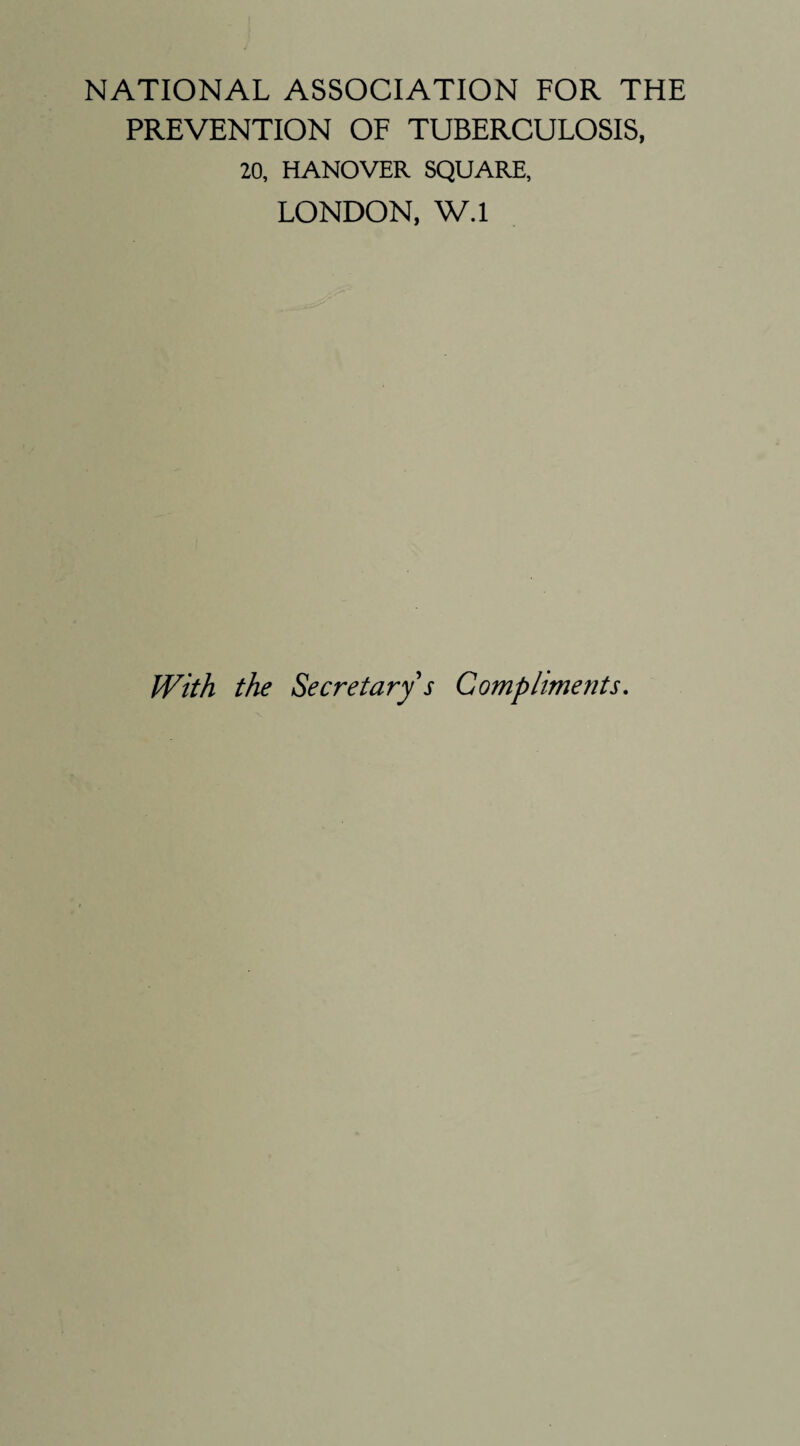 NATIONAL ASSOCIATION FOR THE PREVENTION OF TUBERCULOSIS, 20, HANOVER SQUARE, LONDON, W.l With the Secretary's Compliments.