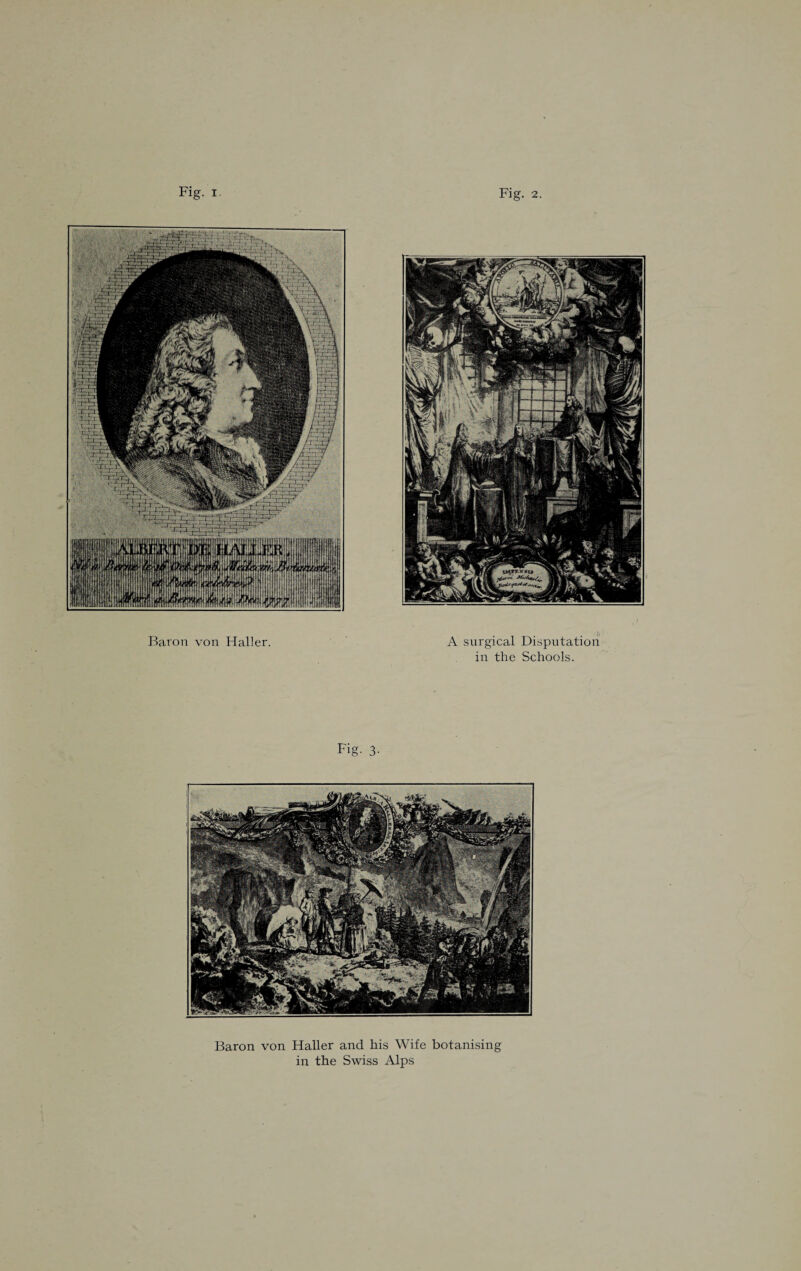Fig. i. Fig. 2 Baron von Haller. A surgical Disputation in the Schools. Fig. 3- Baron von Haller and his Wife botanising in the Swiss Alps
