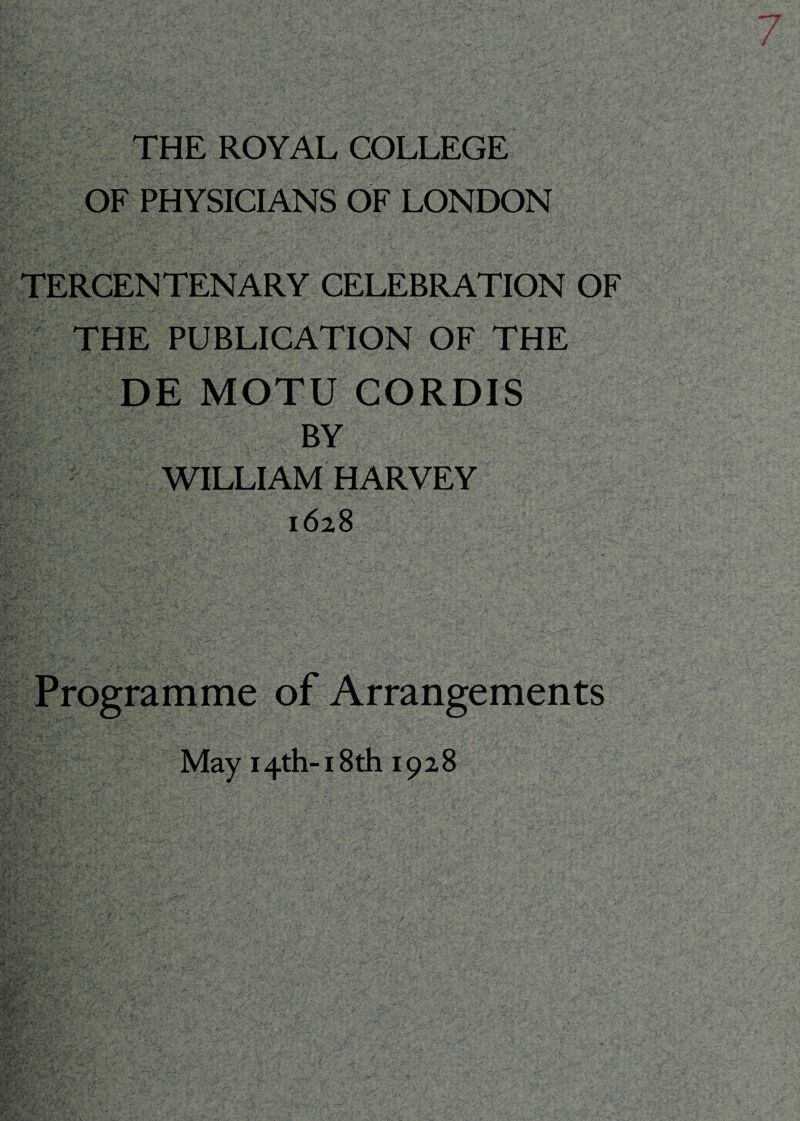 OF PHYSICIANS OF LONDON TERCENTENARY CELEBRATION OF THE PUBLICATION OF THE DE MOTU CORDIS BY WILLIAM HARVEY 1628 Programme of Arrangements May 14th-18th 1928 /