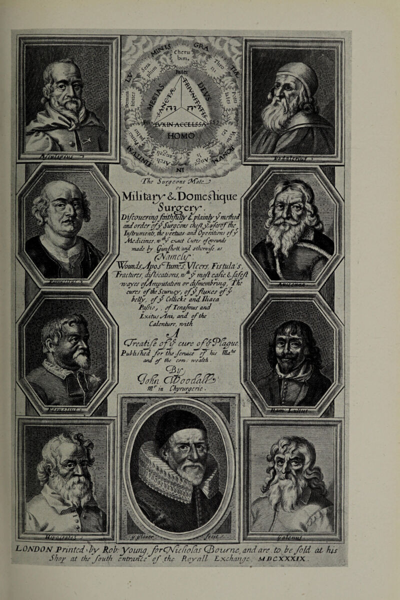 dhcru iN'ACCWS: 't/ rf c a ns Surcrcrjr. 1 Difcouermcj fmthffdtyL plainly y merited I mdorder efy Suryconi duff vfesof the* 1 hi/lrumcats, dir vertues and Oy era turns ofy I Aieduines.Ti'^v exact Cures ofn'omds 1 made by CunfnoU, and athernfc as y (dNamckf: V 1$d>mds/«4j)o schemes, VIerrs. Fistula’s, fractures, diflecations, wAf niefl cafie, $>Jafc, or ayes efdtmyutatim or dfmembrvriy, The cures cf the Scumey-; e fyJinxes ofy belly, ofy CoUicke and Iliac a Rafis, , ef Tmafnuis and < Lxttus slni, and of the |\ Calenture, n/ith / ejreattje Of if cure of irj lewtu Published for the feruuc of bus ttlaf wealth , and f the com ; CBir lo~fui Cffioo fitr in Chj/rurjcric LONDON Printed 'by Rob, yo imcjfo r CJfle fiofas Qi our tie, and are .to be fold at Hs Shoy at the youth entrance of the Roy all Lxch.vrre MDCXXXIX.