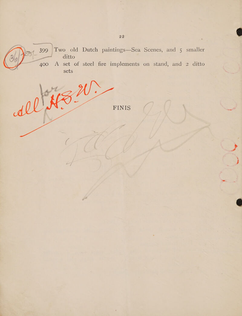22 aaial    ‘ — re.’ “St apy 399 |Two old Dutch paintings—Sea Scenes, and 5 smaller —_ ditto , ~ 400 A set of steel fire implements on stand, and 2 ditto sets 
