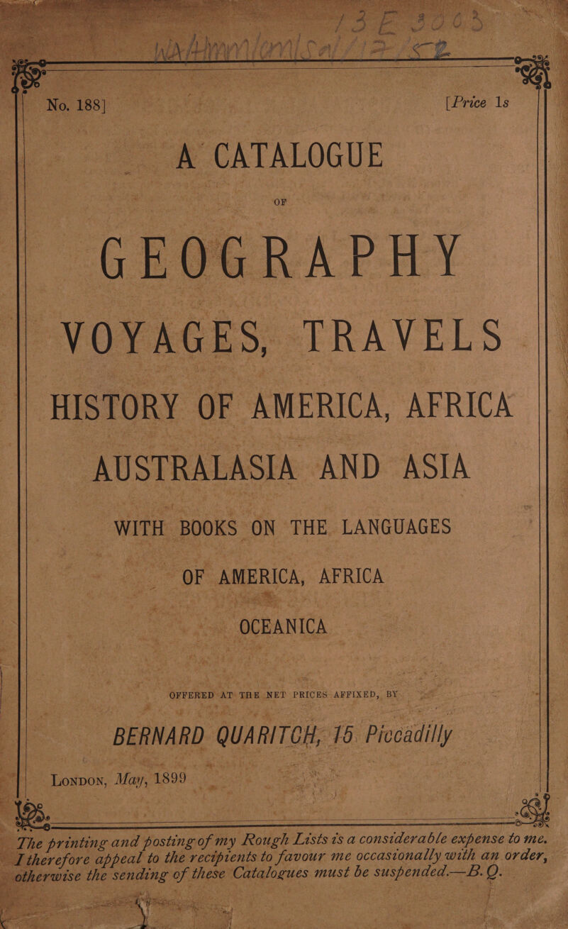  [Price ls |  i CATALOGUE Pe TRAVELS HISTORY OF AMERICA, AFRICA AUSTRALASIA, ‘AND ASIA ie WITH, BOOKS: on THE. LANGUAGES  OF AMERICA, AFRICA  by ‘OFFERED ar TAB NET PRICES. ABPIXED,, BY a ean Ba Sig - baie ze 3 1 oan fabs H, 1 5 Piecdily  | | BERNARD. “QUA AITCH, ; : ay: of _Loxpox, May 1899. i Ls i i Beis  