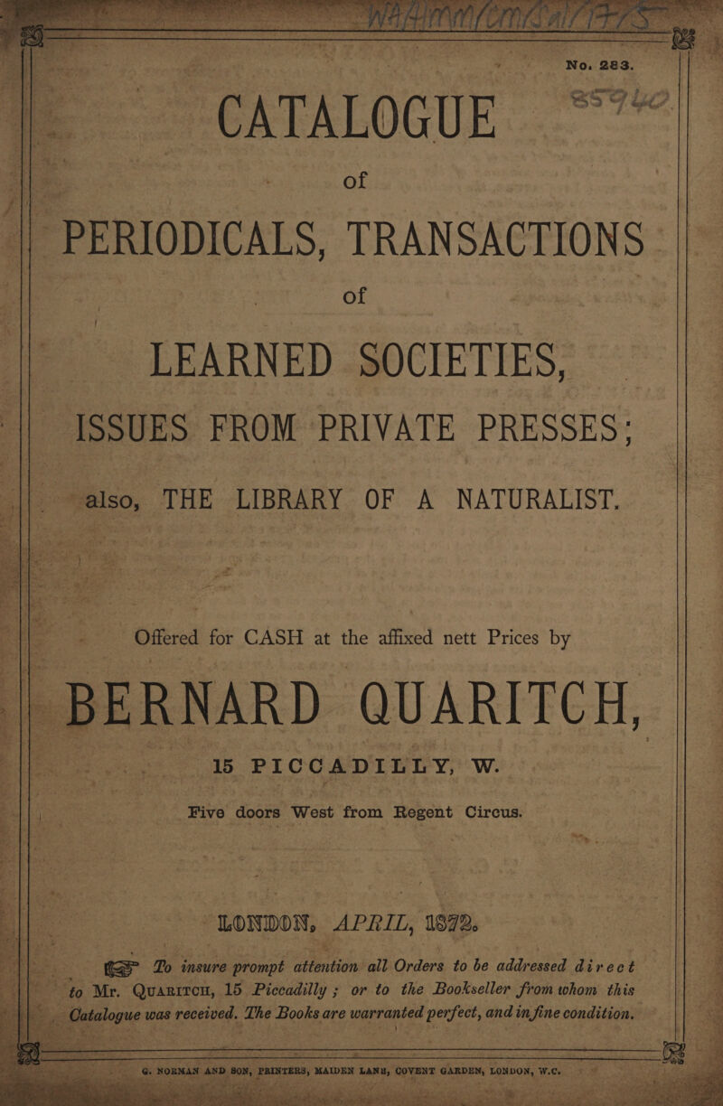 of | PERIODICALS, TRANSACTIONS of ___ LEARNED SOCIETIES, ISSUES FROM PRIVATE PRESSES; also, THE LIBRARY OF A NATURALIST. 2 i - Offered for CASH at the affixed nett Prices by BERNARD ¢ QUARITCH, it ee sy Lee “LoNDon, APRIL, 189 2, ‘i: we To insure Pe aiintidns all nti to be adapted direc } fi to Mr. Quanrren, 15 Piccadilly ; or to the Bookseller from whom this : Catalogue was received. The Books are warranted perfect, and in fine condition. 