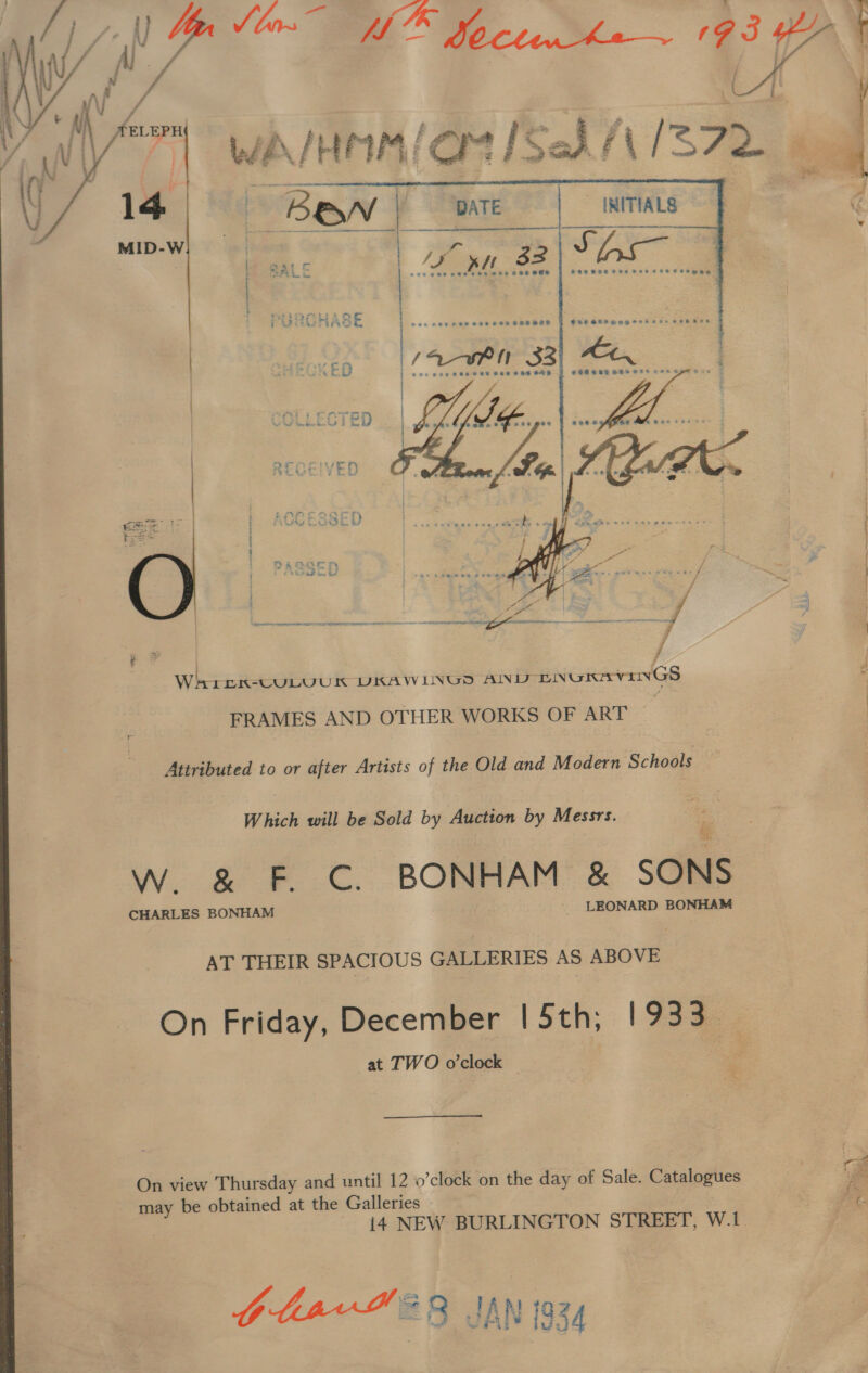 DATE   Wh LEK-CULUUK UKAWILINGD ANU TN UnaAvivnGS FRAMES AND OTHER WORKS OF ART © Attributed to or after Artists of the Old and Modern Schools Which will be Sold by Auction by ase. W556) ee PC. -BONHAM &amp; SONS CHARLES BONHAM LEONARD BONHAM AT THEIR SPACIOUS GALLERIES AS ABOVE On Friday, December | 5th; 1933 at TWO o'clock On view Thursday and until 12 o’clock on the day of Sale. Catalogues may be obtained at the Galleries i4 NEW BURLINGTON STREET, W.1