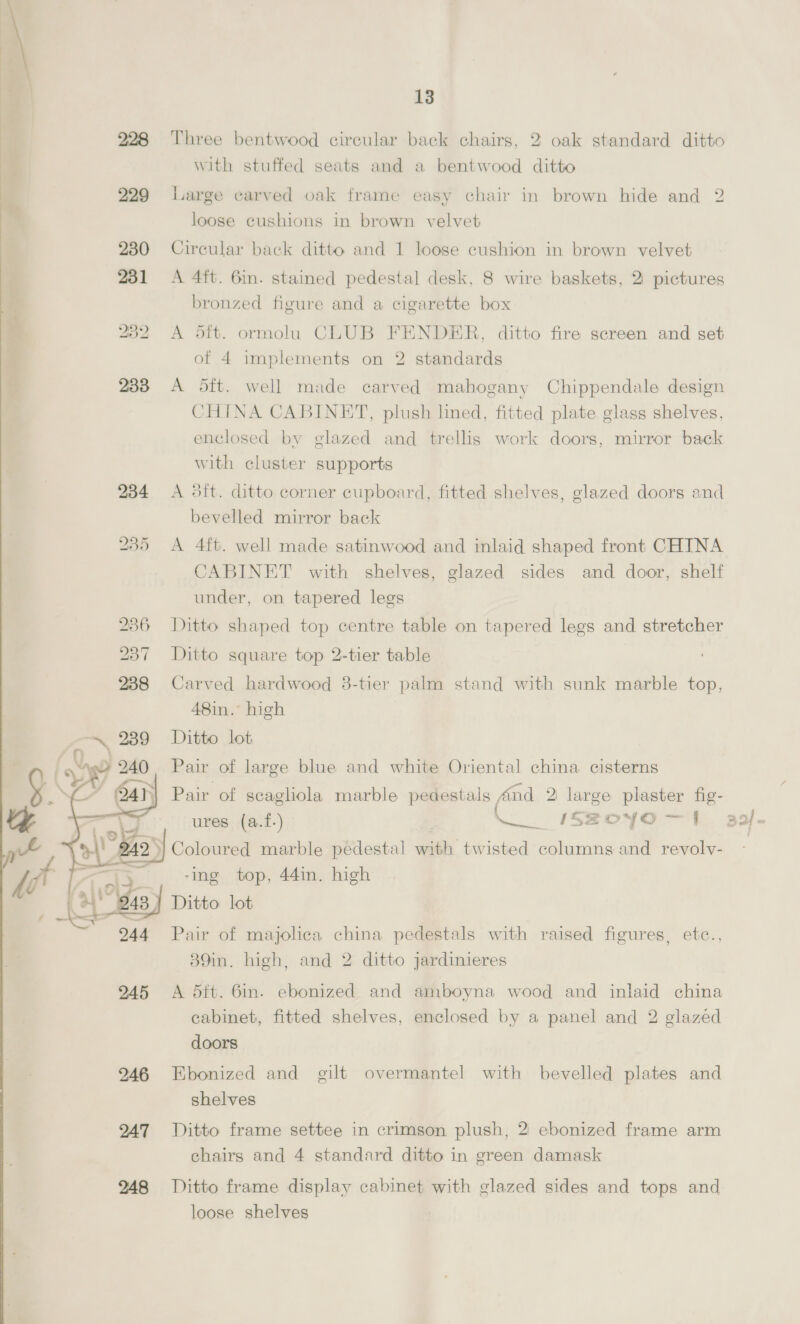 181 182 183 184 185 186 187 188 189 190 191 192 193 194 195 196 197 198 199 200 201 1] Old English mahogany cabinet, cupboard under, fitted with secretaire Well made 2-back SETTEE, spring stuffed in blue flow- ered and figure material Lounge EASY CHAIR covered to match ; A 4ft. 6in. mahogany secretaire bookcase, interior .fitted drawers, pigeon holes, draw-out writing slide, cupboard under with 2 panel doors, shelves over, enclosed by' 2 glazed doors ; Set of 8 mahogany coffee tables | Small settee and 2 easy chairs, spring stuffed in brown hide and 4 loose cushions in brown velvet Crimson and fawn ground thick quality Indian carpet, 12ft: 4in. x 9ft .4in. A 3ft. dark oak gate leg table A 5ft. well made dark oak Jacobean style drop centre SIDEBOARD, 2 panel doors, 2 drawers and low panel back | Gramophone in oak cabinet case, sound box, winder and 5 records A 8ft. 6in. dark oak dresser with cupboards, shelves over A 3ft. ditto oval end 2-flap gate leg table on twisted legs A 2ft. 6, ditto bureau with pigeon holes, fall-front and 8 drawers under | Couch in green tapestry and loose cover, 4 carved walnut frame standard chairs in tapestry and corduroy and loose covers and a ditto in pegamoid and loose cover Divan easy chair in grey striped rep and loose cover Mantel glass in gilt frame, gong and beater on oak stand brass lamp fitted for electric light and a copper curb An 8-day grandfather’s hall clock in oak case, 2 weights and pendulum | A 3ft. antique oak BUREAU, fitted drawers and pigeon holes, fall-front and 6 drawers under A 3ft. ditto oval end 2-flap gate leg table on turned legs A 3ft. 10in. ditto coffer with carved panel front Ditto arm chair with carved panel back Ditto Bible box with carved panel front Ditto corner cupboard with shelves and 2 panel doors A 3ft. 6in. ditto coffer with panel front A 2ft. Qin. carved oak corner cupboard with shelves and panel door ee Ss Ditto with shelf over