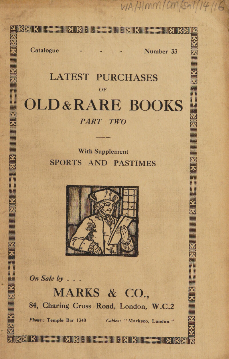  oe eee oT re | ke Catalogue - . : Number 33 LATEST si doc anlastona OLD&amp;RARE BOOKS PART TWO 3 With Supplement SPORTS AND PASTIMES MN ESN EAE 4 : joeesacannegy Heeasecnsatll  On Sale by .. . MARKS &amp; CO., 84, Charing Cross Road, London, W.C.2 NS] Elance Temple Bar 1340. Cables: ‘**Marksco, London.” : _ NES TE Slits EECIOESHil erm eelledee lls te Hee HOESSIINIIIMHMN CIBC isonet OSU ESNOESS) i =a =o. = = Me = = = = = = = = = 4 FelUSSEelOG SII SSID sont IOCZSUNNANES TOS 