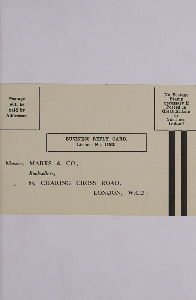 No Postage Postage Stamp - : necessary i will be , ; Posted in paid by Great Britain Addressee Mes Northern Ireland    BUSINESS REPLY CARD. Licence No. 1183 Messrs. MARKS &amp; CO., Booksellers, 84, CHARING CROSS ROAD, | LONDON, W.C.2 vd