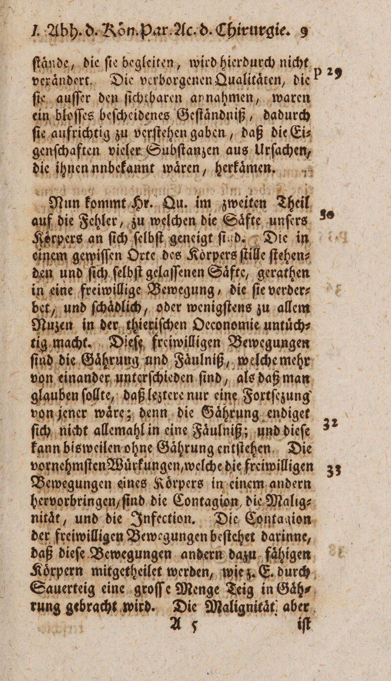 ſtaͤnde, die ſie begleiten, wird hierdurch nicht, p 29 fis, auſſer den ſicht baren annahmen, waren ein bloſſes beſcheidenes Geſtaͤndniß, dadurch ſie aufrichtig g 10 verſtehen gaben, daß die Ei⸗ genſchaften vieler Subſtanzen aus 15 00 5 Ihnen unbekannt Rape, hetzen 11 5 Nun kommt Hr. Aa, im zweiten Theil | ar if die Fehler, zu welchen die Säfte, unſers *° Korpers an ſich ſelbſt geneigt fi fü d. Die in einem ger iſſen Orte des Koͤrpers ſ le ſtehen⸗ den und ſich ſelbſt gelaſſenen Säfte, gerathen e Fee Bewegung / die ſie verder⸗ unt lich, oder wenigſtens zu allem 90 en 1 thieriſchen Oeconomie untuͤch⸗ 105 0 „Dieſt freiwillgen Bewe Gente ind die Gaͤhrung und Faͤulniß, welche mehr = | 1 einander, unterſchieden ſind, als daß man \ ben ſollte, daß leztere nur 835 Fortſezung von jener waͤre z denn die Gährung endigek „, ſich nicht allemahl in eine Faͤulniß; und dieſe 3 kann bisweilen ohne Gaͤhrung entſtehen. Die vornehmsten Würkungen,welche die freiwilligen 33 Bewegungen eines Koͤrpers in einem andern hervorbringen / ſind die Contagion, die Malig⸗ nitaͤt, und die Infection. Die Contaqion der freiwilligen Bewegungen beſtehet darinne, Pr ' z — * rung e un. Di Bee I * A 5