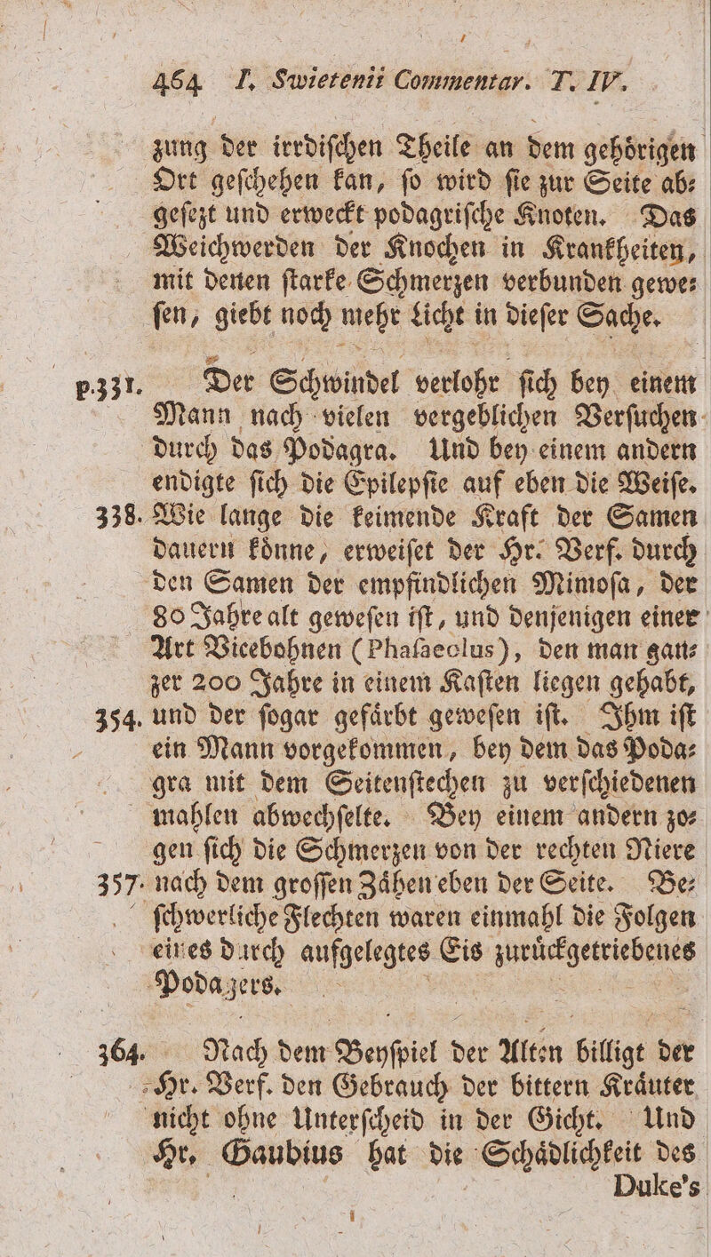 454 J. Libere nit Commentar. T. I N. zung der ierdiſchen Theile an dem gehörigen geſezt und erweckt podagriſche Knoten. Das | p.331. mit denen ſtarke Schmerzen verbunden gewe- fen, giebt no 0 55 Licht in dieſer Sache. Der Schwindel verlohr fi ch bey 3 Mann nach vielen vergeblichen Verſuchen endigte ſich die Epilepfie auf eben die Weiſe. dauern koͤnne, erweiſet der Hr. Verf. durch den Samen der empfindlichen Mimoſa, der 80 Jahre alt geweſen iſt, und denjenigen einer zer 200 Jahre in einem Kaſten liegen gehabt, und der ſogar gefaͤrbt geweſen iſt. Ihm iſt ein Mann vorgekommen, bey dem das Poda⸗ gra mit dem Seitenſtechen zu verſchiedenen gen ſich die Schmerzen von der rechten Niere nach dem groſſen Zaͤhen eben der Seite. Be⸗ eines darch aufgelegtes Eis eee Podagers. Nach dem Beyſpiel der Alten billigt der Hr. Verf. den Gebrauch der bittern Kraͤuter nicht ohne Linterfcheid in der Gicht. Und Hr. ae hat die Schaͤdlichkeit des Duke's