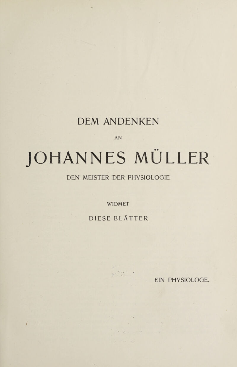 DEM ANDENKEN JOHANNES MÜLLER DEN MEISTER DER PHYSIOLOGIE WIDMET DIESE BLÄTTER EIN PHYSIOLOGE.