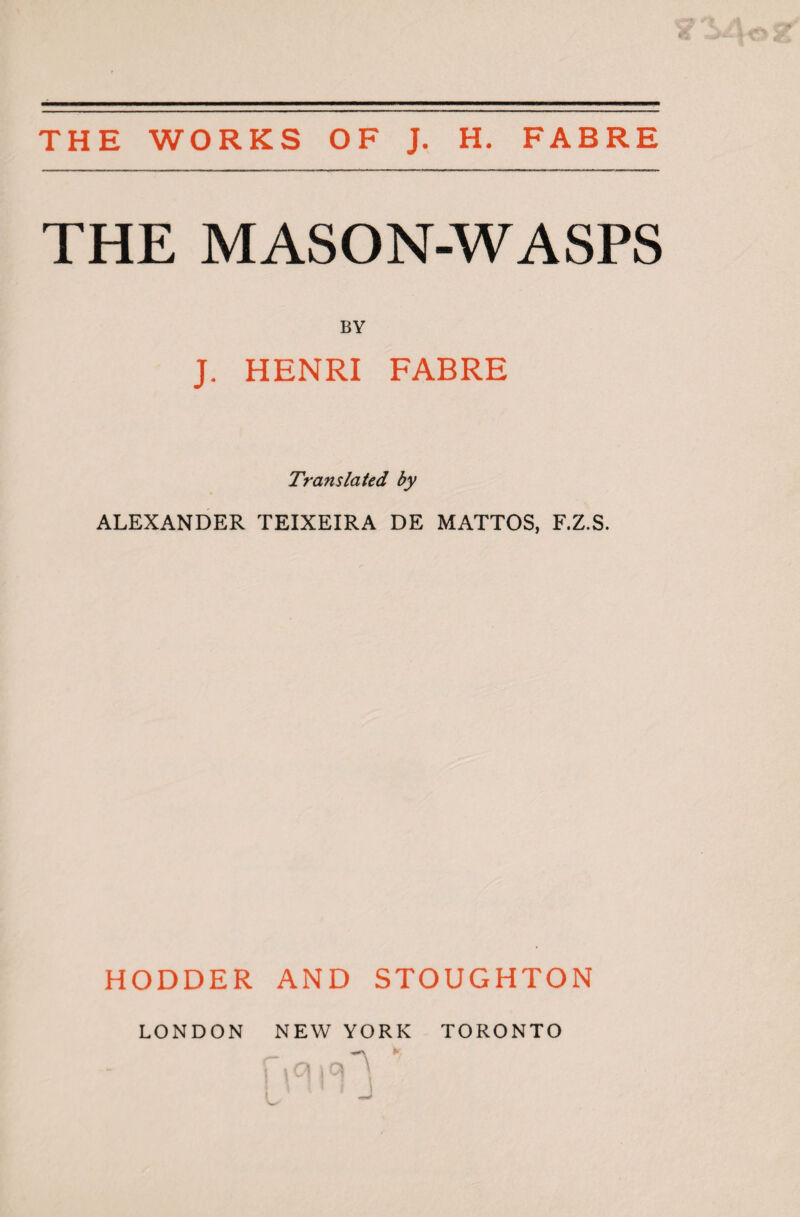 THE WORKS OF J. H. FABRE THE MASON-WASPS BY J. HENRI FABRE Translated by ALEXANDER TEIXEIRA DE MATTOS, F.Z.S. HODDER AND STOUGHTON LONDON NEW YORK TORONTO