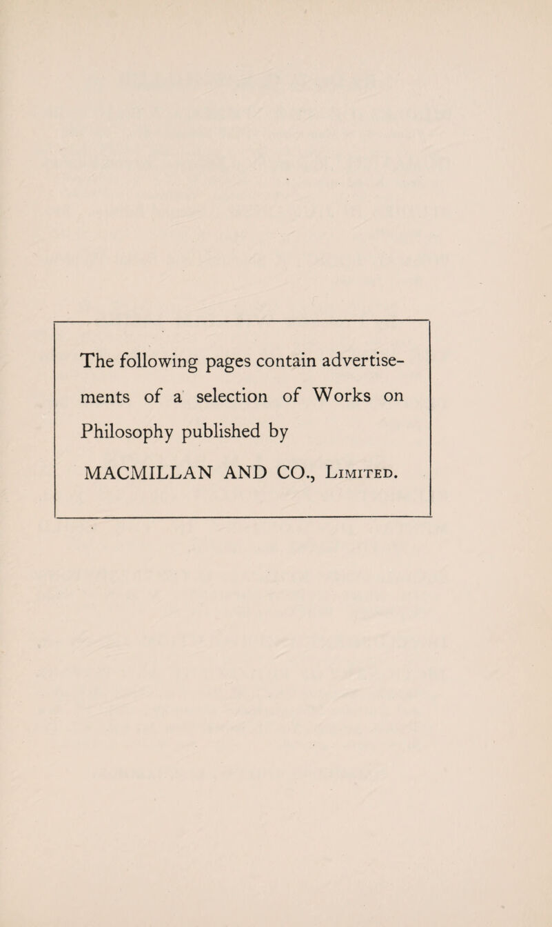 The following pages contain advertise¬ ments of a selection of Works on Philosophy published by MACMILLAN AND CO., Limited.