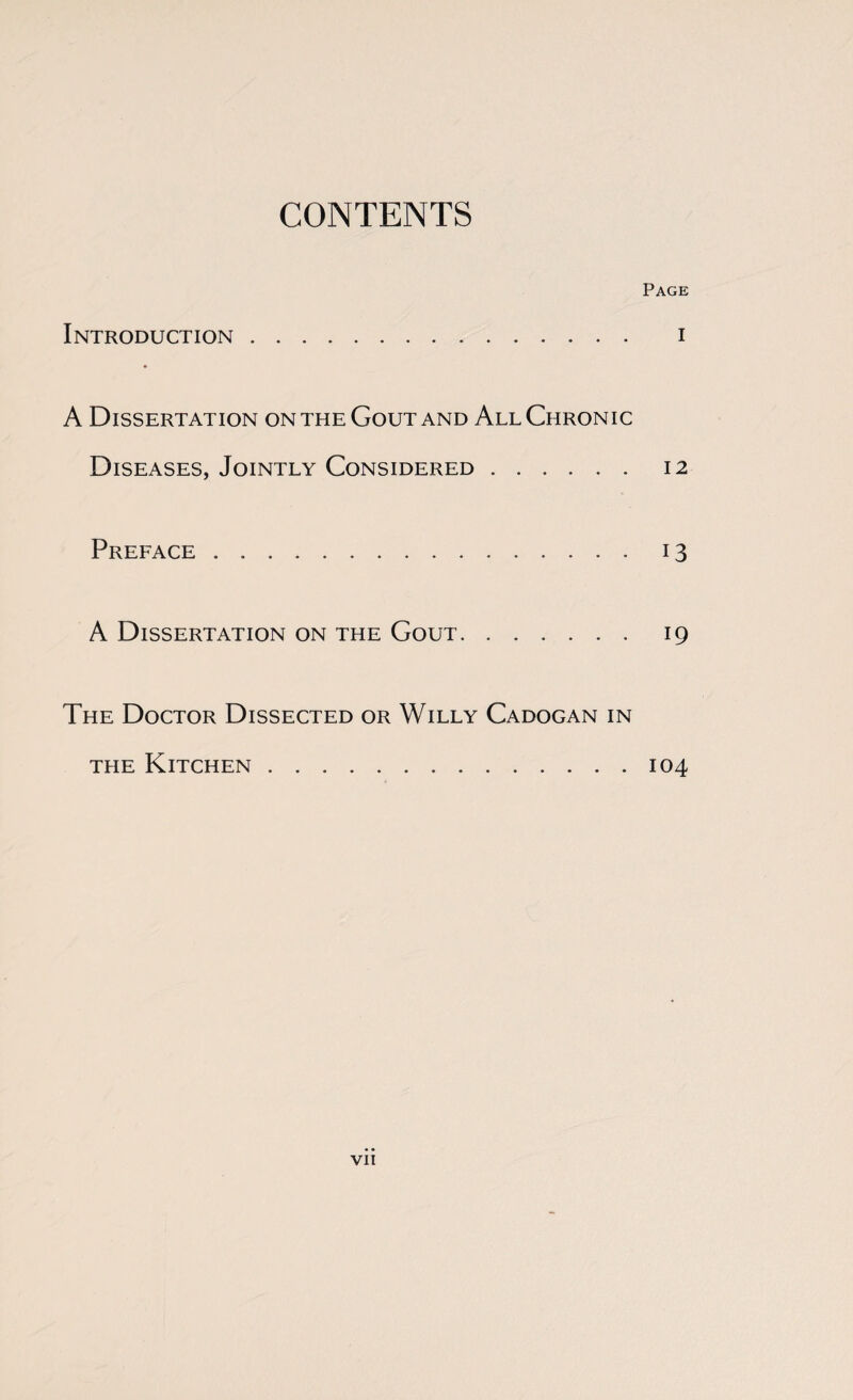 CONTENTS Page Introduction. i A Dissertation on the Gout and All Chronic Diseases, Jointly Considered. 12 Preface.13 A Dissertation on the Gout. 19 The Doctor Dissected or Willy Cadogan in the Kitchen.104