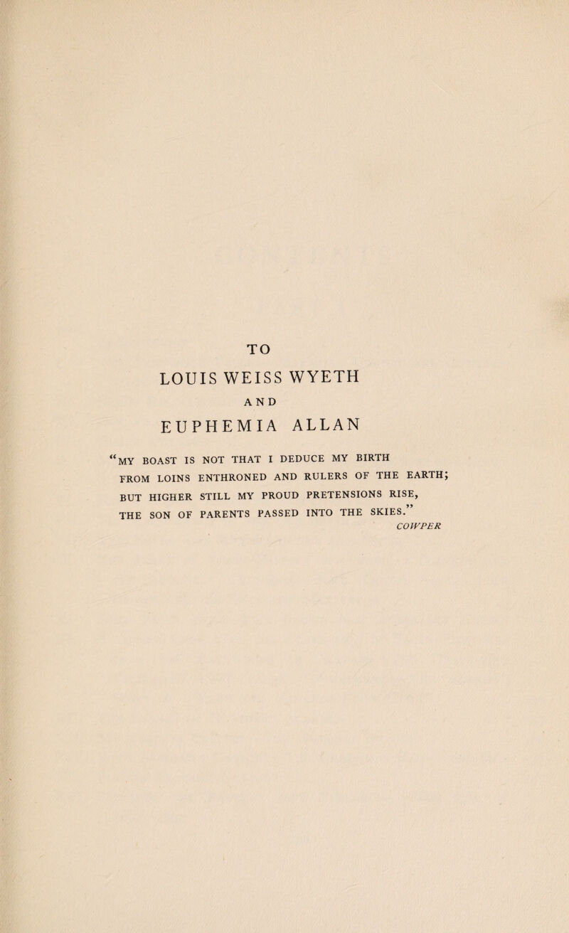 u TO LOUIS WEISS WYETH AND EUPREMIA ALLAN MY BOAST IS NOT THAT I DEDUCE MY BIRTH FROM LOINS ENTHRONED AND RULERS OF THE EARTH; BUT HIGHER STILL MY PROUD PRETENSIONS RISE, THE SON OF PARENTS PASSED INTO THE SKIES. COJVPER