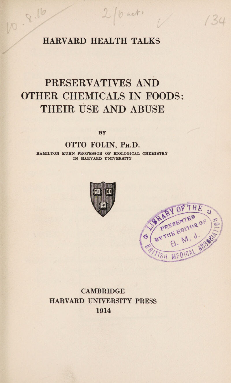 PRESERVATIVES AND OTHER CHEMICALS IN FOODS: THEIR USE AND ABUSE BY OTTO FOLIN, Ph.D. HAMILTON KUHN PROFESSOR OF BIOLOGICAL CHEMISTRY IN HARVARD UNIVERSITY CAMBRIDGE HARVARD UNIVERSITY PRESS 1914