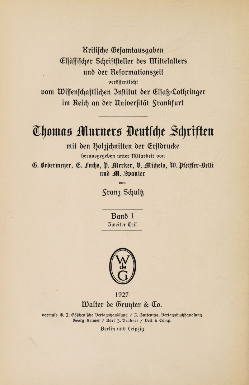 Kritifdje ffiefamtausgabcn öElfäffifdjer ScJjriftfteUer öes tttittelalters unö öer Reformations3eit oeröff entlitfjt Dom tDiffenfdjaftlidjen 3nftitut öer (EIfafs=£otf) ringer int Heid) an öer Uninerfität 5rcin6furt Mumm Deutle Stiften mit Öen Ijol3fd)nitten öer (Erftörudte fyerausgegeben unter XTXitarbcit con ffi. jßebenttetjer, €. JFntfjö, $). Jterkr, ö. Mxfyeiü, JOfeiffer-Mü nttfc Jt. panier t)0tx 5ran3 S<fyul£ Banö I 3t»citer Seil 1927 ID alter öe ©runter & (Eo. üormals ©. 3. ©ö{d)en’fd)e Derlagsfyattblung / 3- ©uttentag, Derlagsbudt)t)anölung ©eorg Reimer / Karl 3- ©rübner / Deit & ©omp. Berlin unö £eip3tg