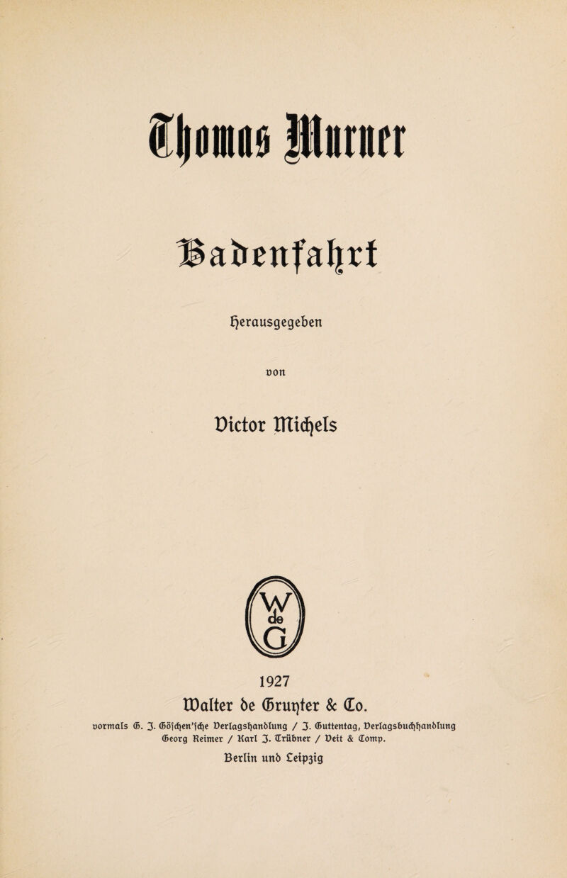 Iljontiiö JUimift Babettfaljri Jjerausgegeben non üictor ITTidjels 1927 lOalter be ©ruqter & £o. oormals ©. 3- ©öfdjen’fäje öerlagsfyattblung / 3. ffiuttentag, üertagsbucfyfjanbtung ©eorg Reimer / Karl 3- iTrübtter / Dett & (Eomp.