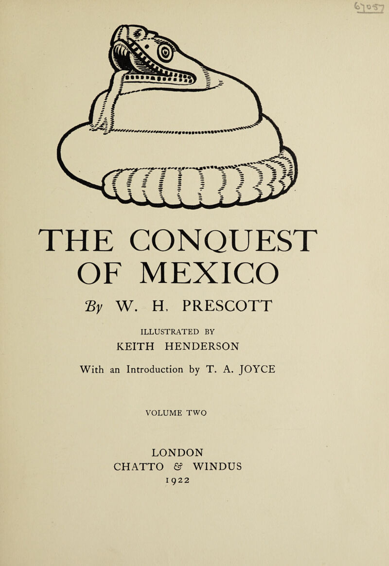 THE CONQUEST OF MEXICO By W. H, PRESCOTT ILLUSTRATED BY KEITH HENDERSON With an Introduction by T. A. JOYCE VOLUME TWO LONDON CHATTO & WINDUS i 922