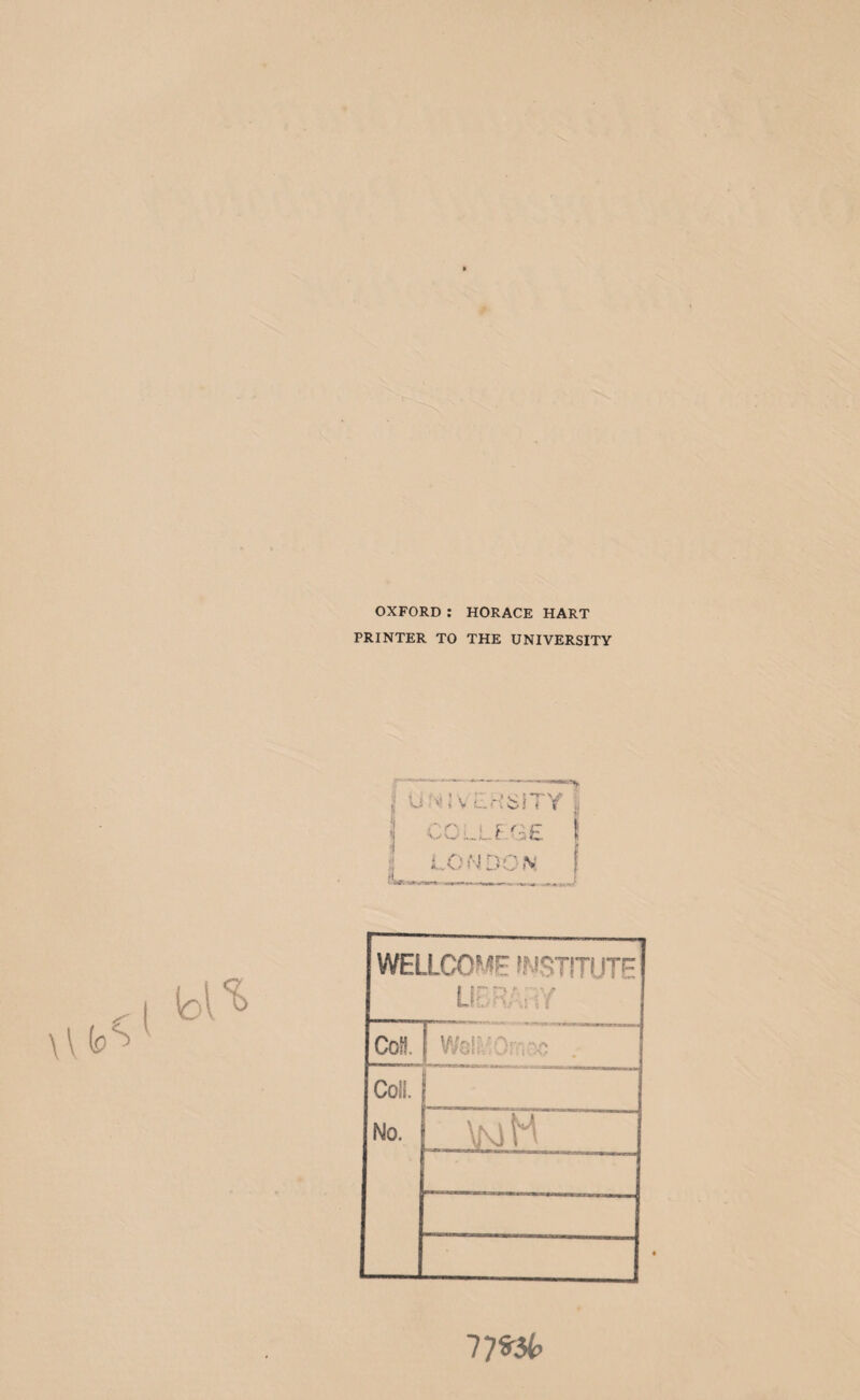 OXFORD: HORACE HART PRINTER TO THE UNIVERSITY l UNIVERSITY ,, COLLEGE t LONDON tLrawr. WELLCOME INSTITUTE LIBRARY o o S=E Wel^Omoc . j Coil. No. \ \ \ ii 77*36