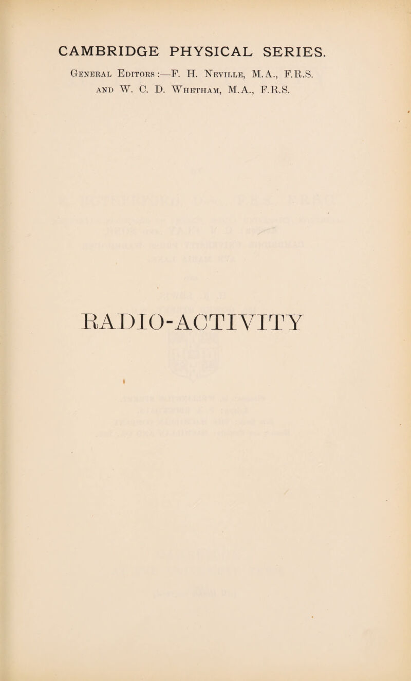 CAMBRIDGE PHYSICAL SERIES. General Editors:—F. H. Neville, M.A., F.R.S. and W. C. D. Whetham, M.A., F.R.S. RADIO-ACTIVITY