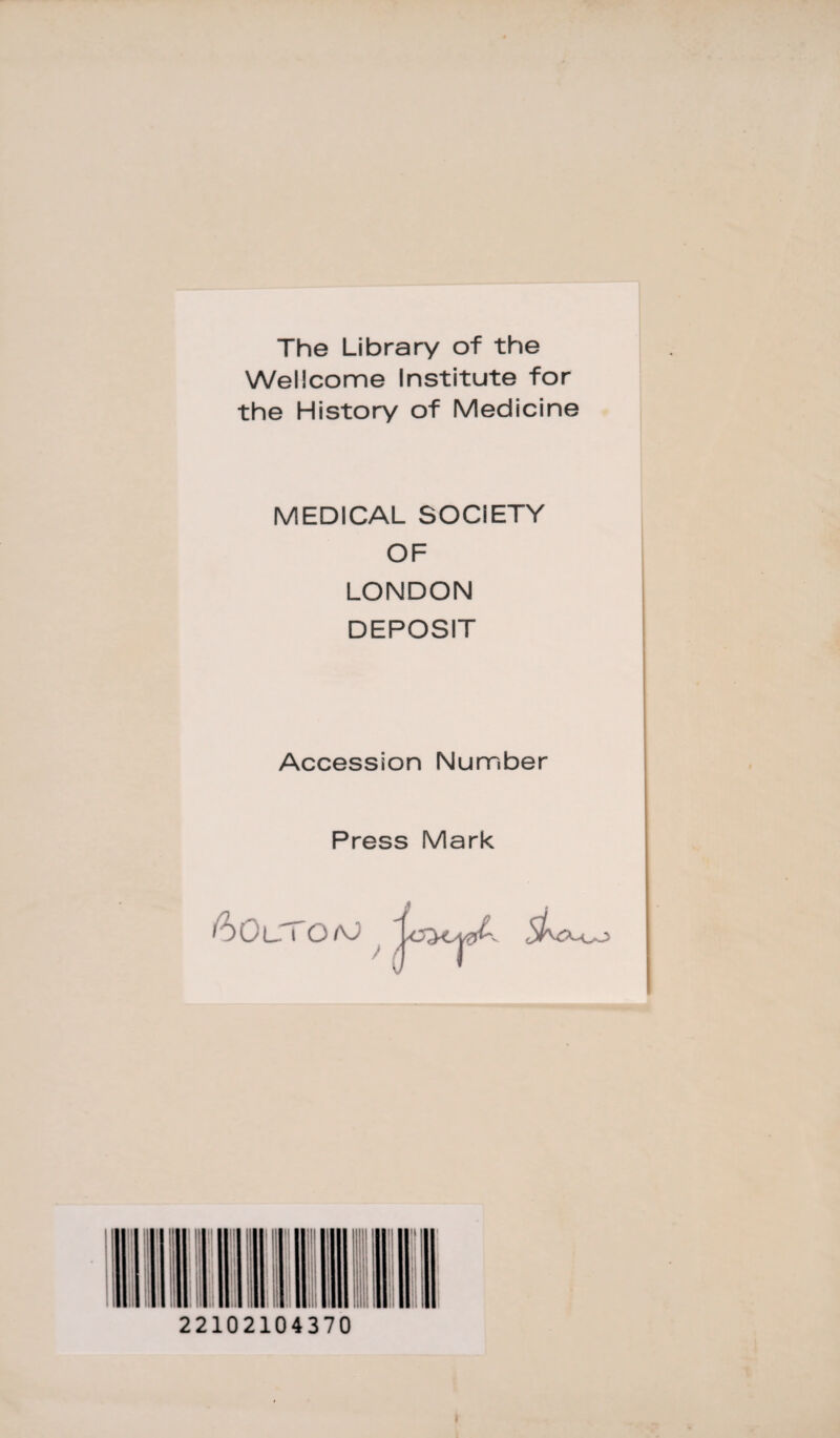 The Library of the Wellcome Institute for the History of Medicine MEDICAL SOCIETY OF LONDON DEPOSIT Accession Number Press Mark 60t_T OfiJ 22102104370