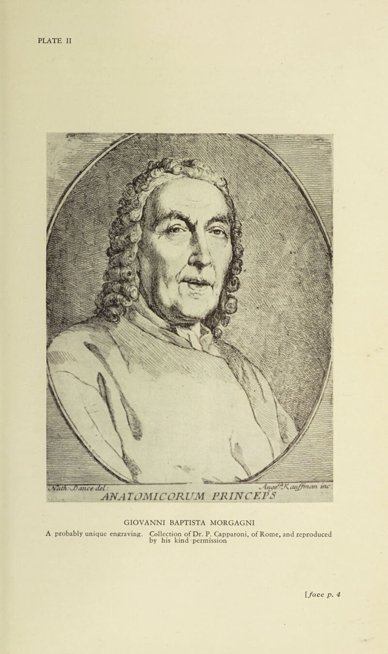 PLATE II GIOVANNI BAPTISTA MORGAGNI A probably unique engraving. Collection of Dr. P. Capparoni, of Rome, and reproduced by his kind permission [face p. 4