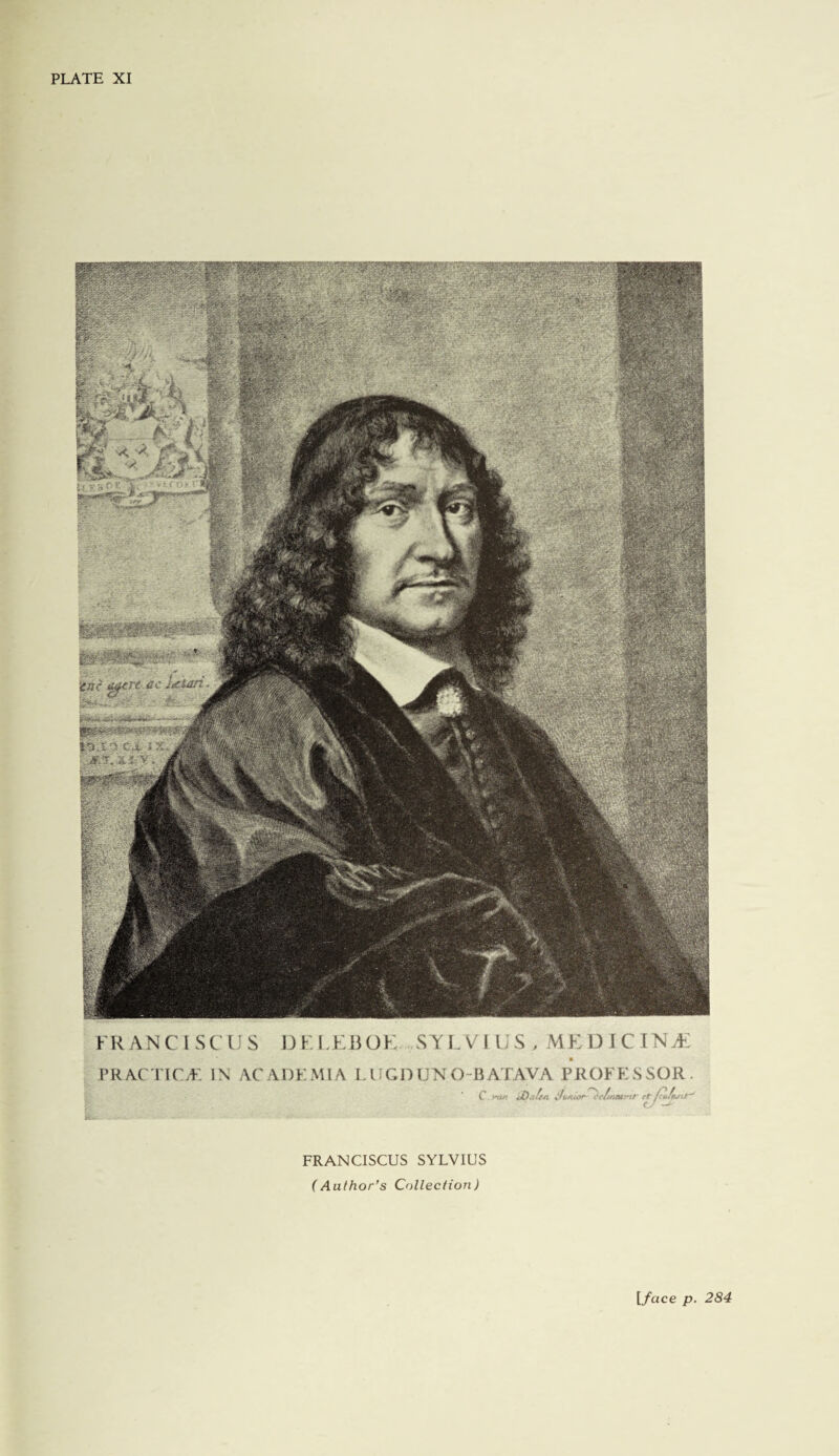 PLATE XI FRANCISCOS DEFEBOE SYLVIUS, MEUICINJE practice: in academia LliGnUNO-BATAVA PROFESSOR C nu! ifunii^r^efinfst-vir cf ^uffun!r FRANCISCUS SYLVIUS (Author’s Collection) {face p. 284