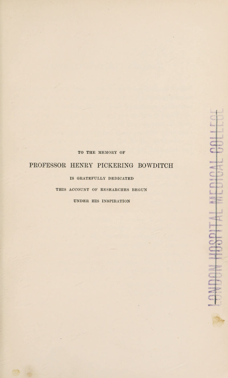 TO THE MEMORY OF PROFESSOR HENRY PICKERINO BOWDITCH IS GRATEFULLY DEDICATED THIS ACCOUNT OF RESEARCHES BEGUN UNDER HIS INSPIRATION