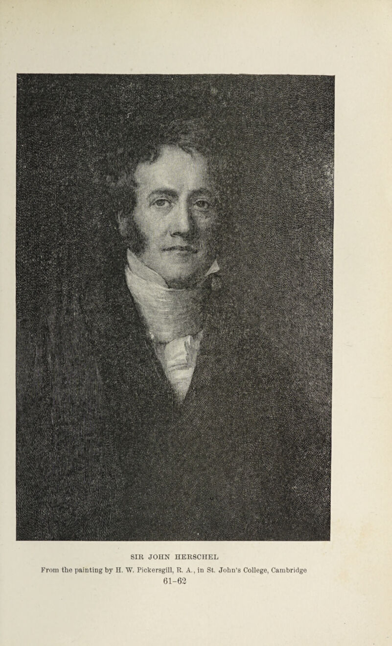 SIR JOHN HERSCHEL From the painting by H. W. Pickersgill, R. A., in St. John’s College, Cambridge 61-62